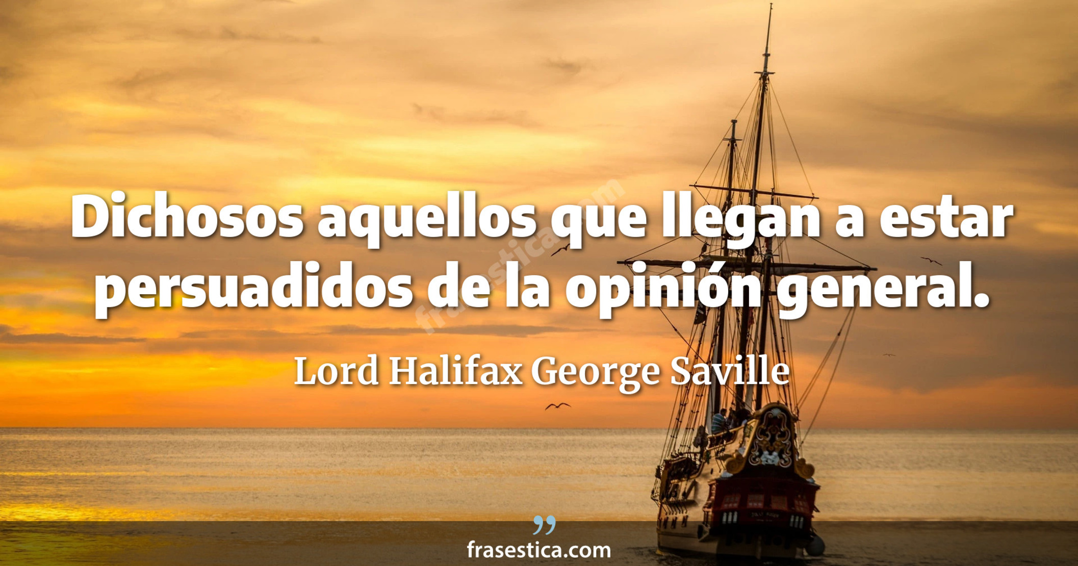 Dichosos aquellos que llegan a estar persuadidos de la opinión general. - Lord Halifax George Saville