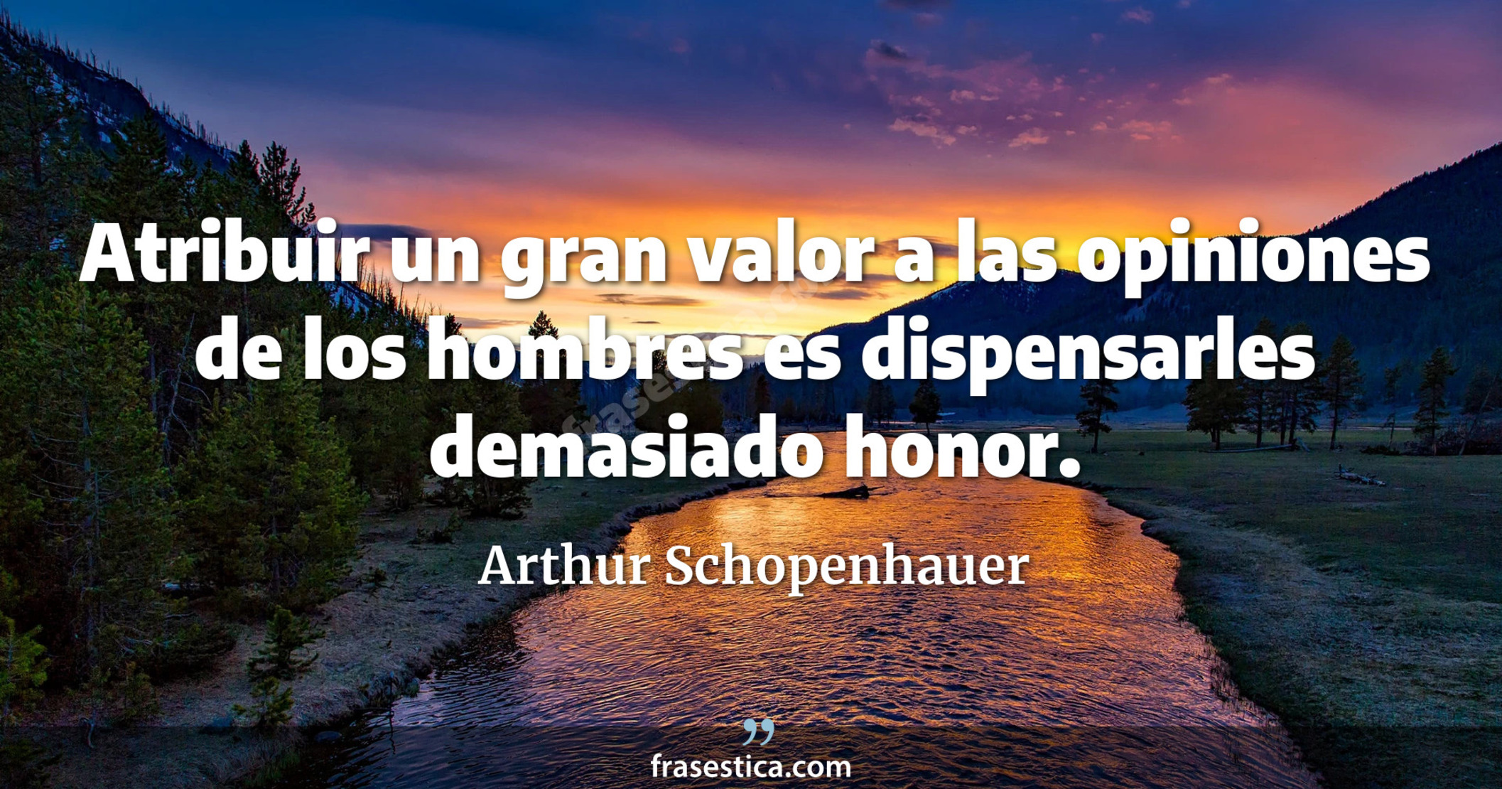 Atribuir un gran valor a las opiniones de los hombres es dispensarles demasiado honor. - Arthur Schopenhauer