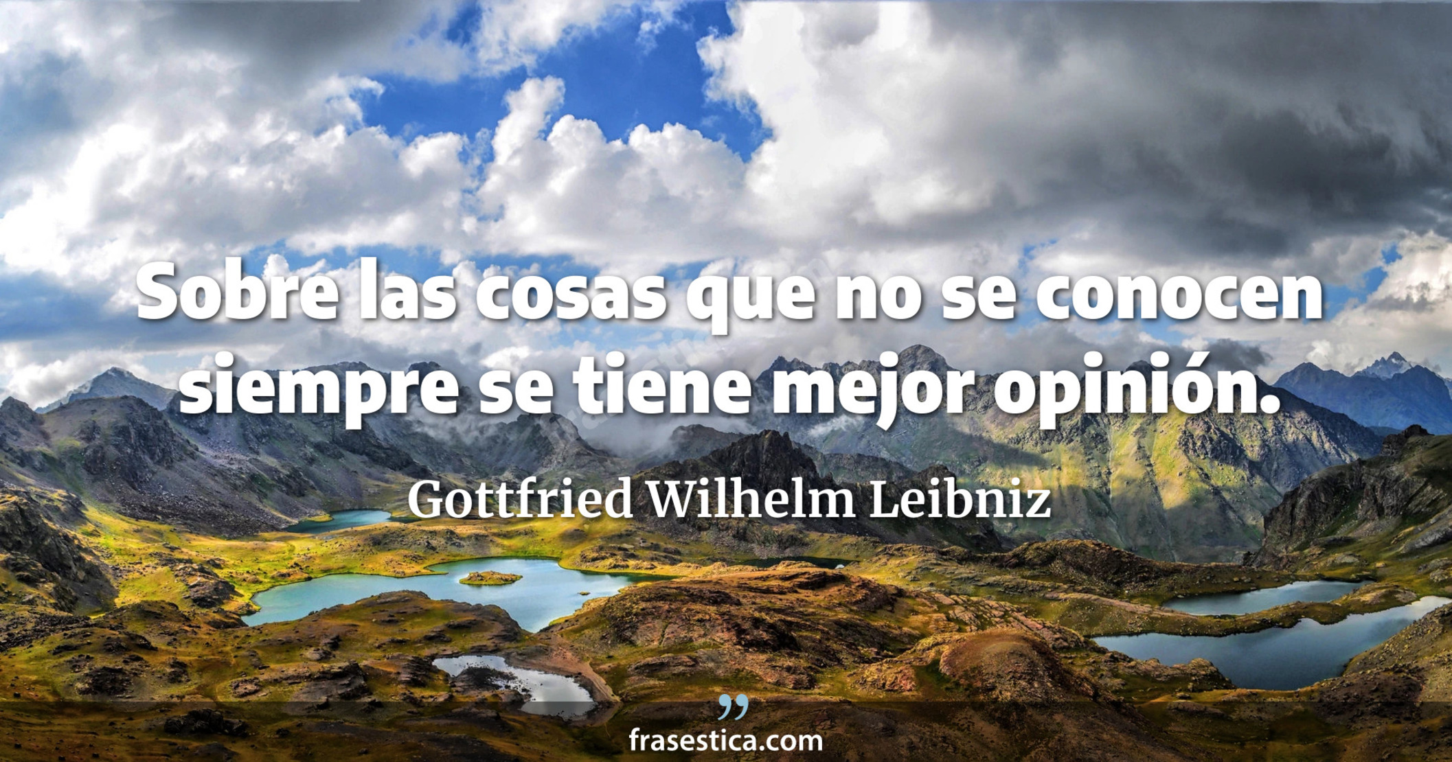 Sobre las cosas que no se conocen siempre se tiene mejor opinión. - Gottfried Wilhelm Leibniz