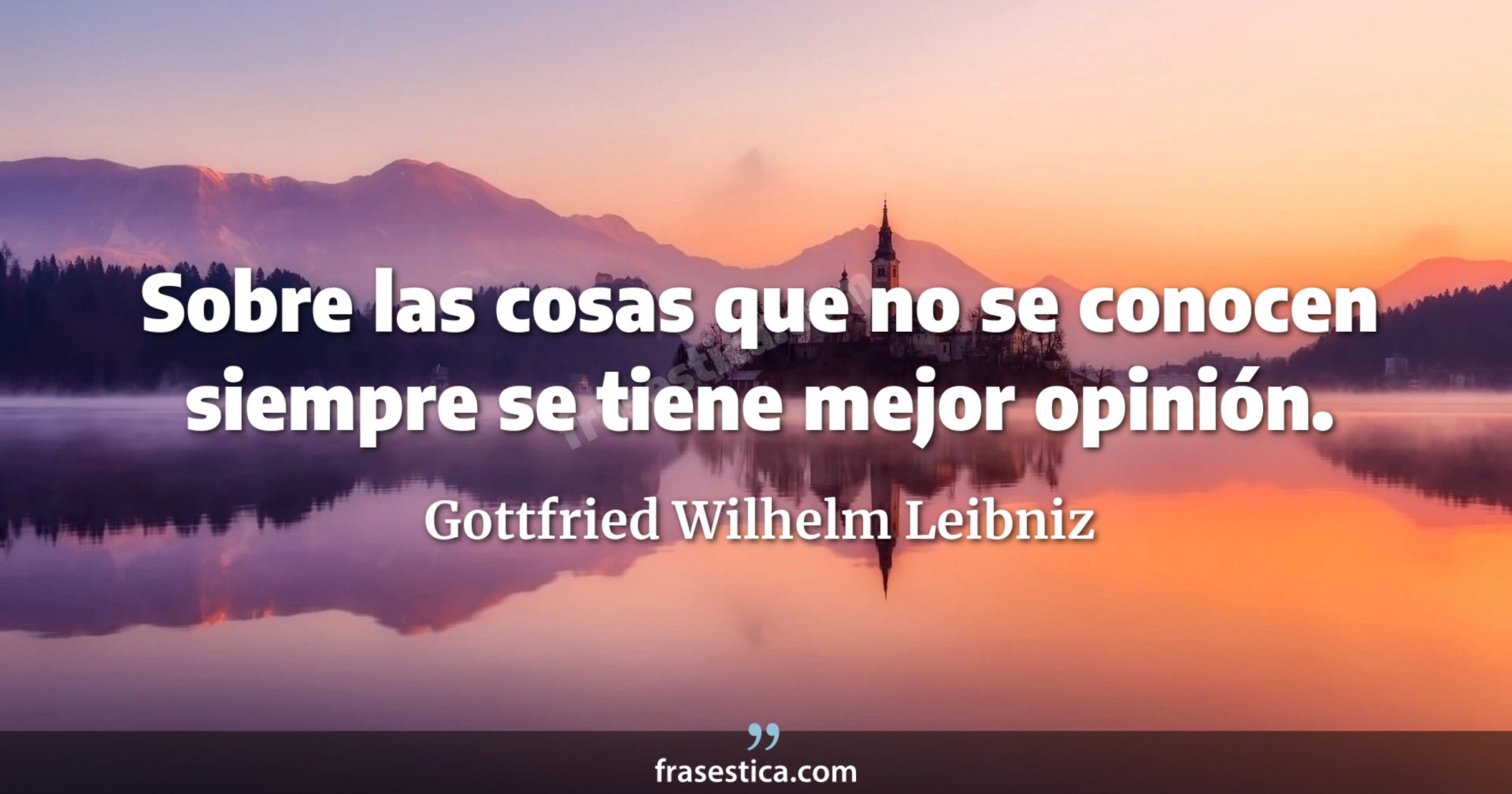 Sobre las cosas que no se conocen siempre se tiene mejor opinión. - Gottfried Wilhelm Leibniz