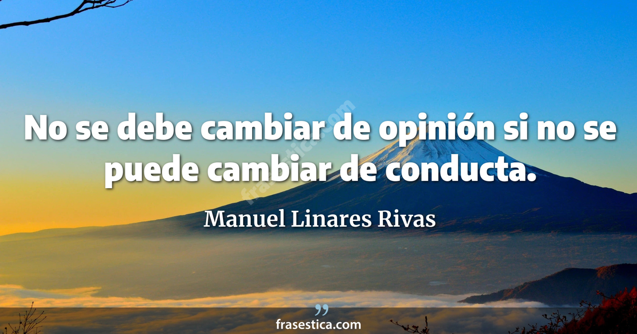 No se debe cambiar de opinión si no se puede cambiar de conducta. - Manuel Linares Rivas