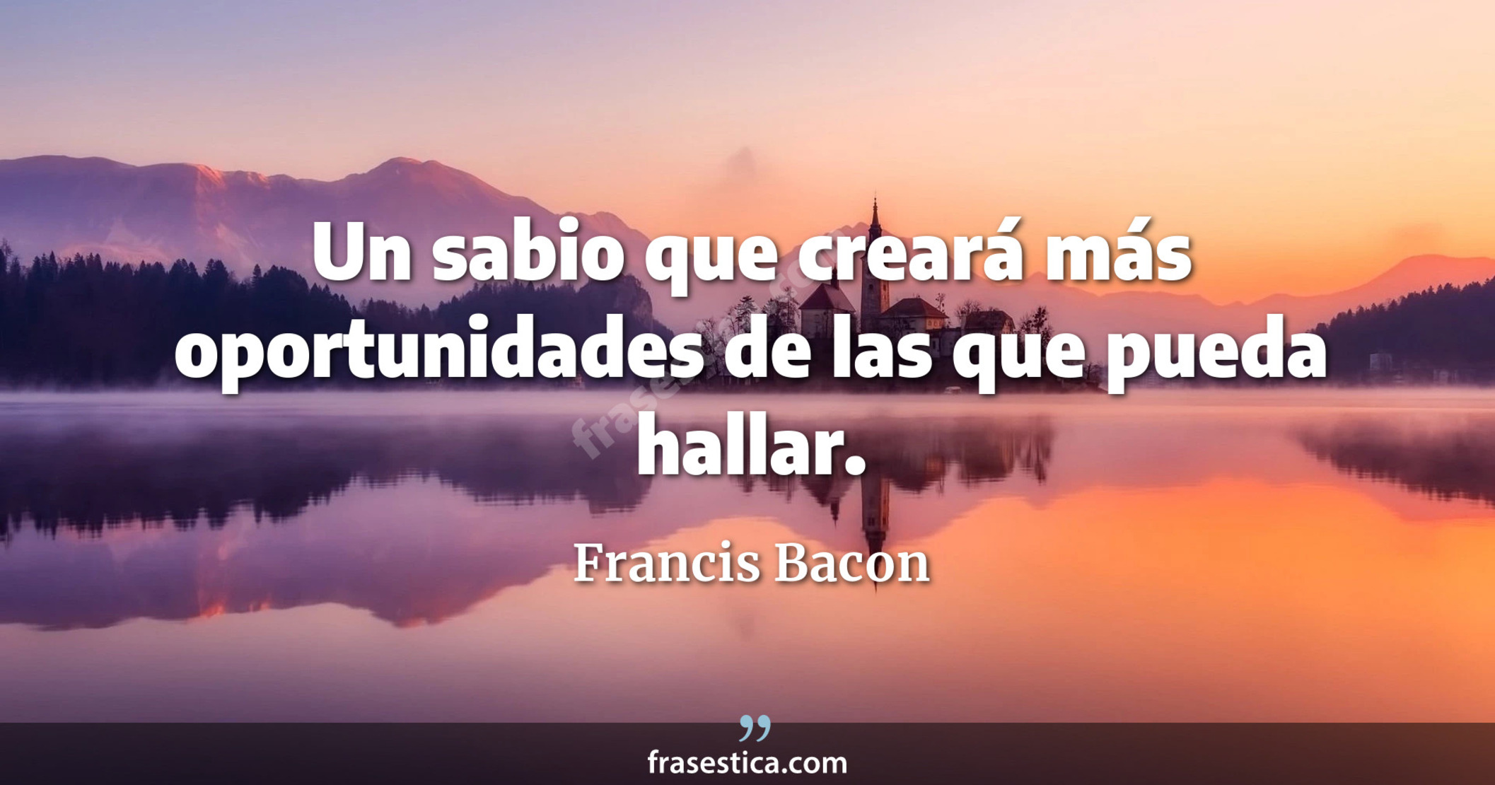 Un sabio que creará más oportunidades de las que pueda hallar.  - Francis Bacon