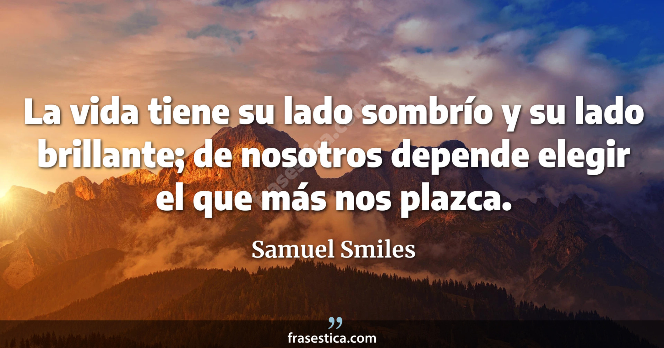 La vida tiene su lado sombrío y su lado brillante; de nosotros depende elegir el que más nos plazca.  - Samuel Smiles