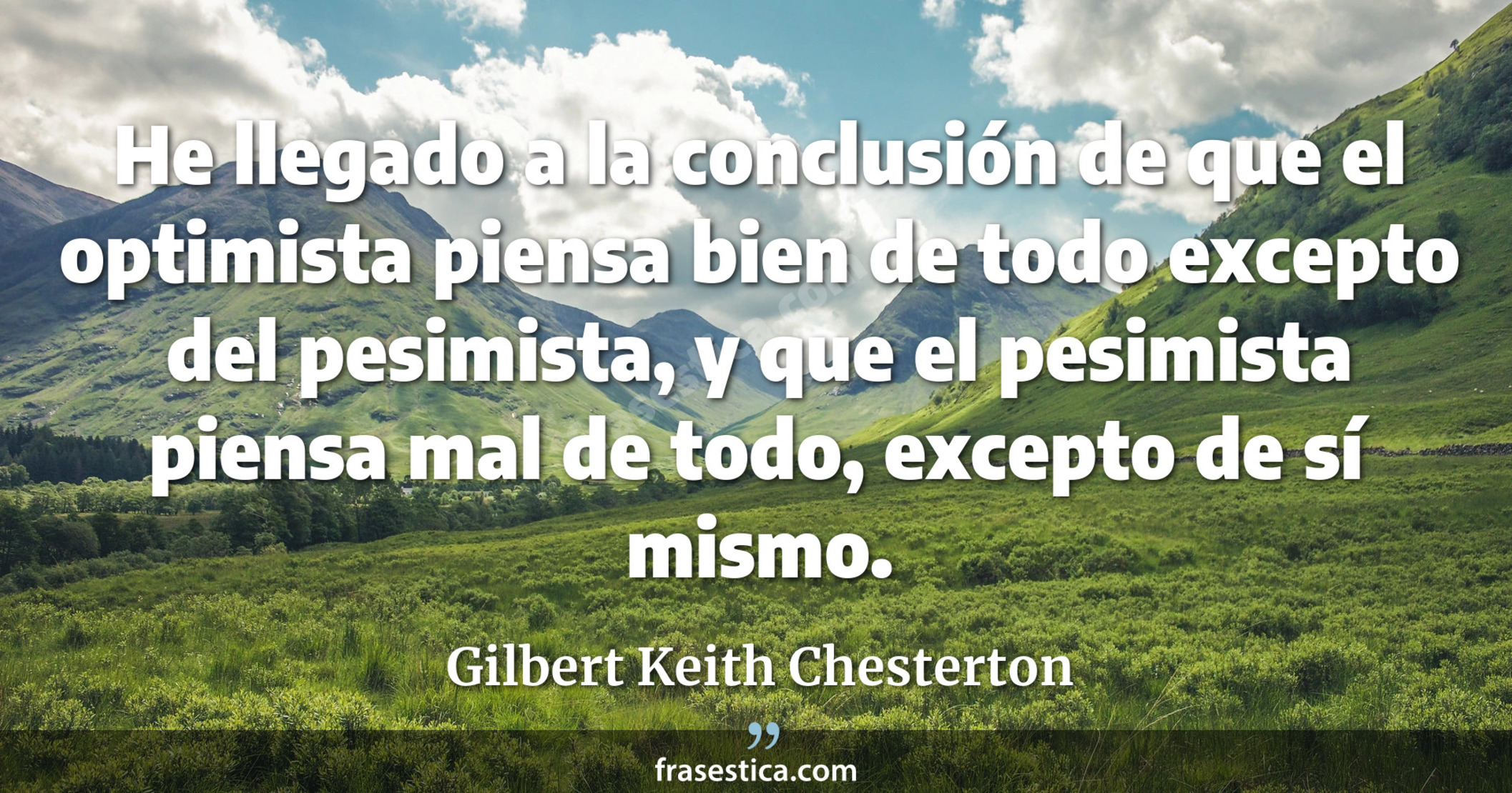 He llegado a la conclusión de que el optimista piensa bien de todo excepto del pesimista, y que el pesimista piensa mal de todo, excepto de sí mismo. - Gilbert Keith Chesterton