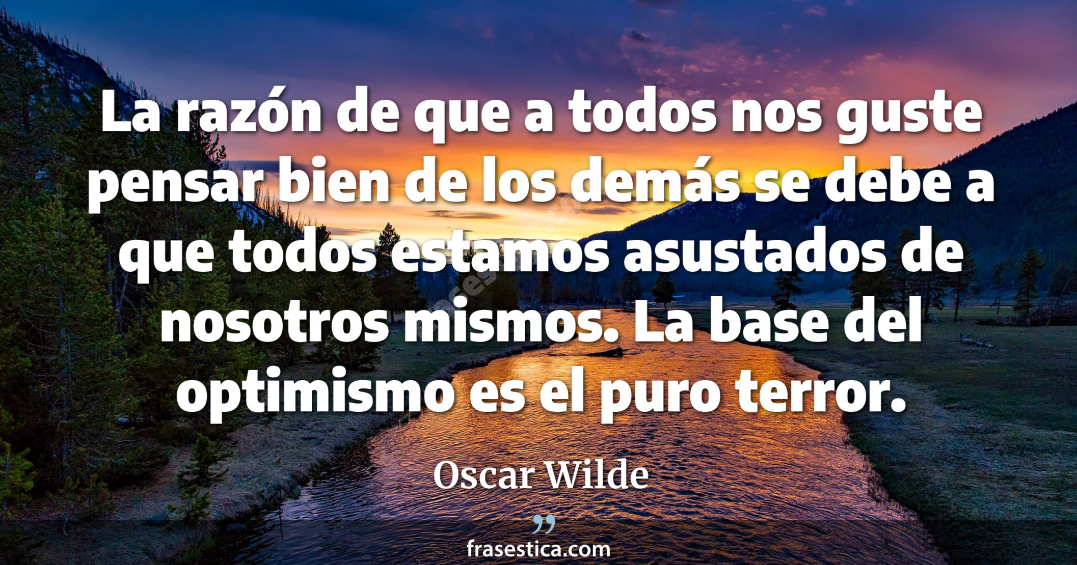 La razón de que a todos nos guste pensar bien de los demás se debe a que todos estamos asustados de nosotros mismos. La base del optimismo es el puro terror.  - Oscar Wilde
