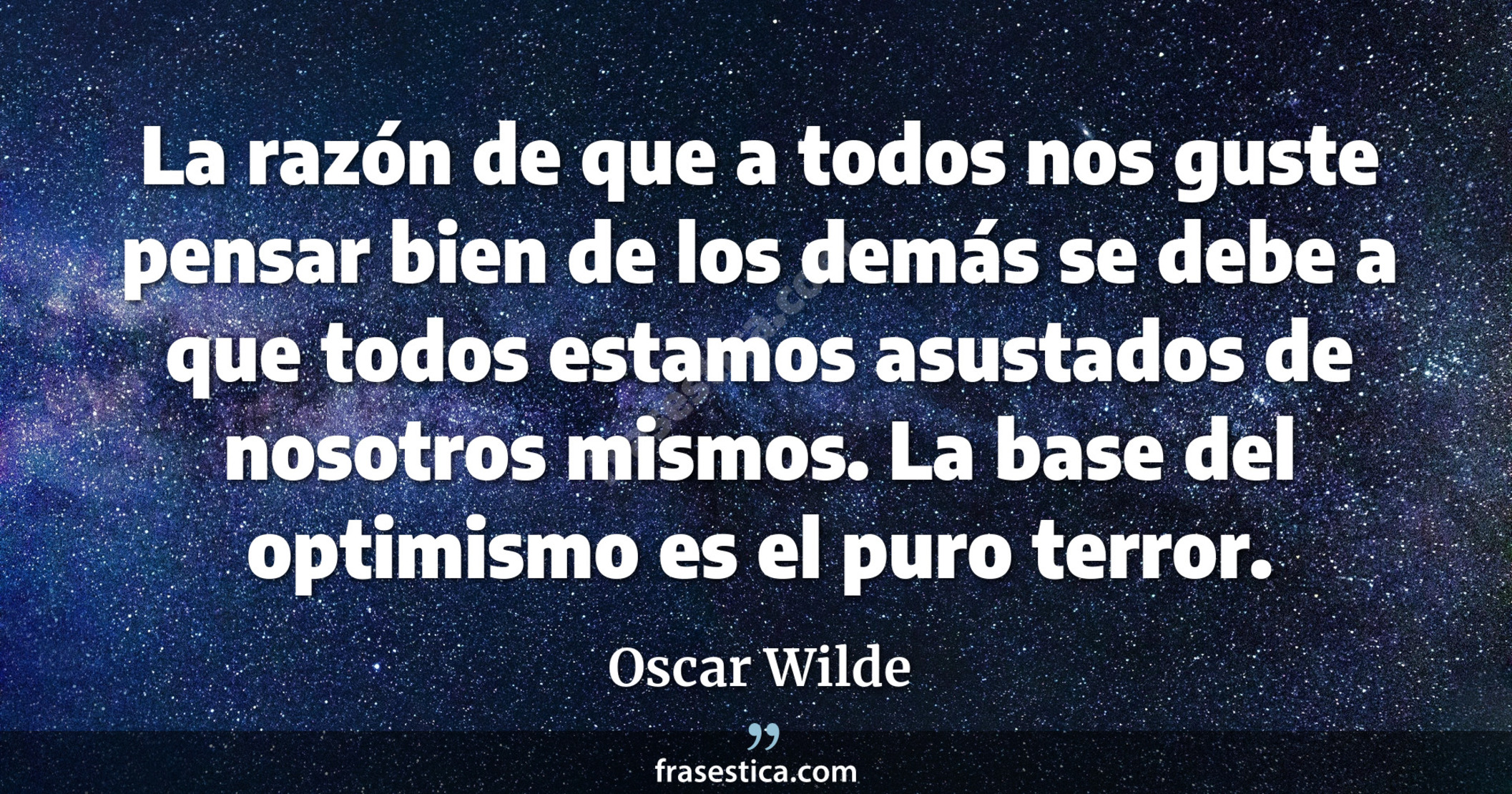 La razón de que a todos nos guste pensar bien de los demás se debe a que todos estamos asustados de nosotros mismos. La base del optimismo es el puro terror.  - Oscar Wilde