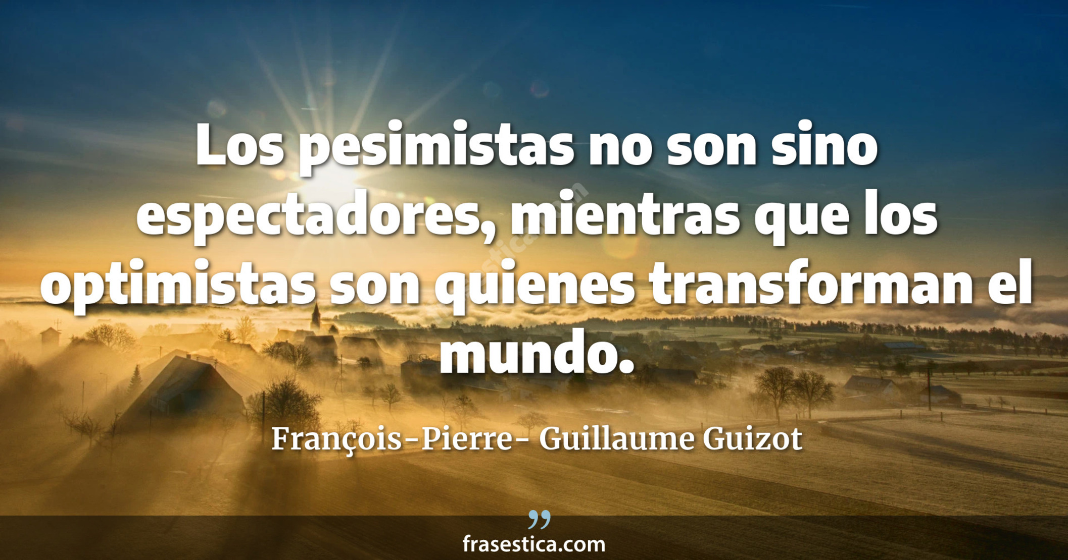 Los pesimistas no son sino espectadores, mientras que los optimistas son quienes transforman el mundo.  - François-Pierre- Guillaume Guizot