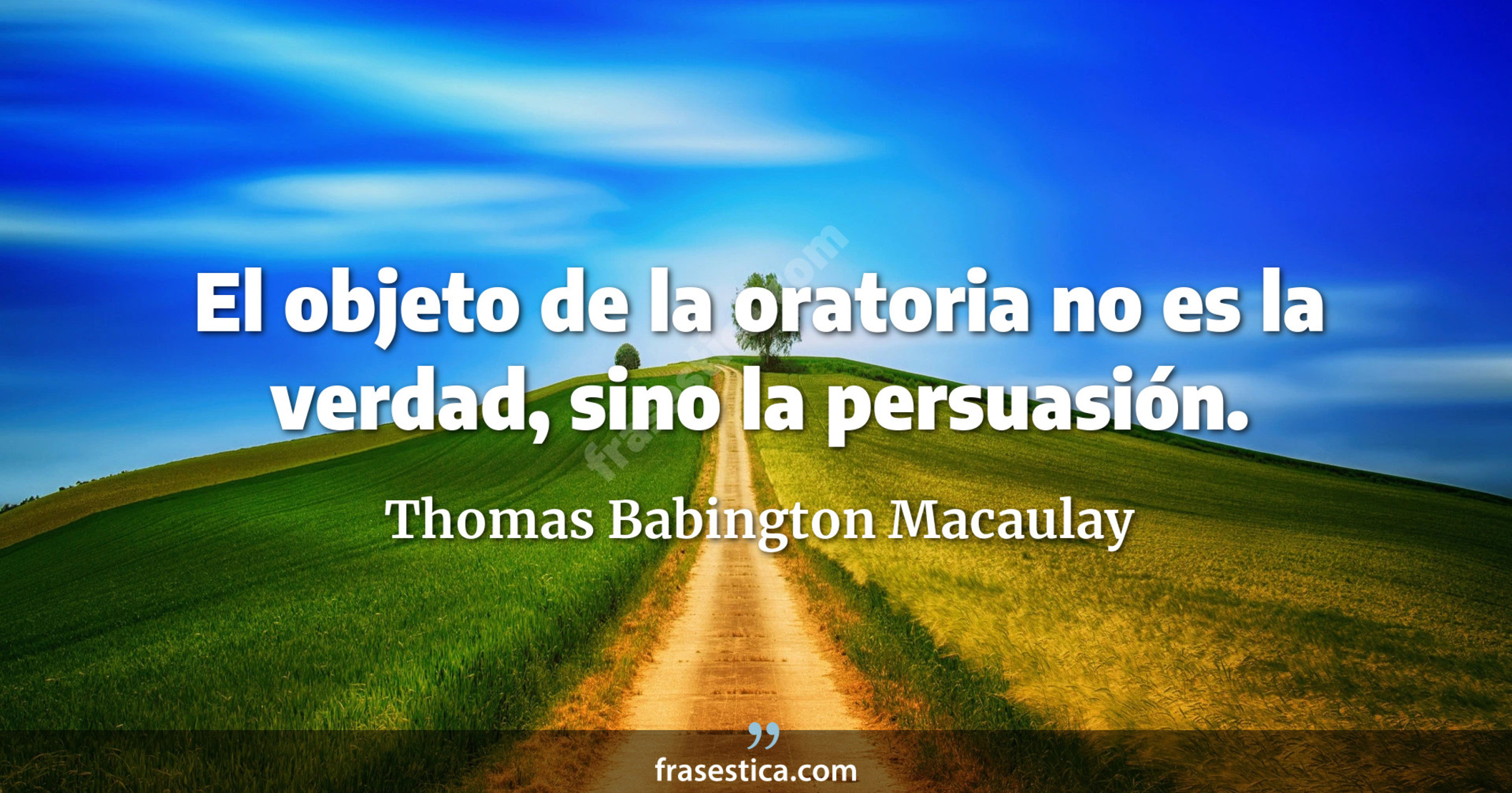 El objeto de la oratoria no es la verdad, sino la persuasión. - Thomas Babington Macaulay