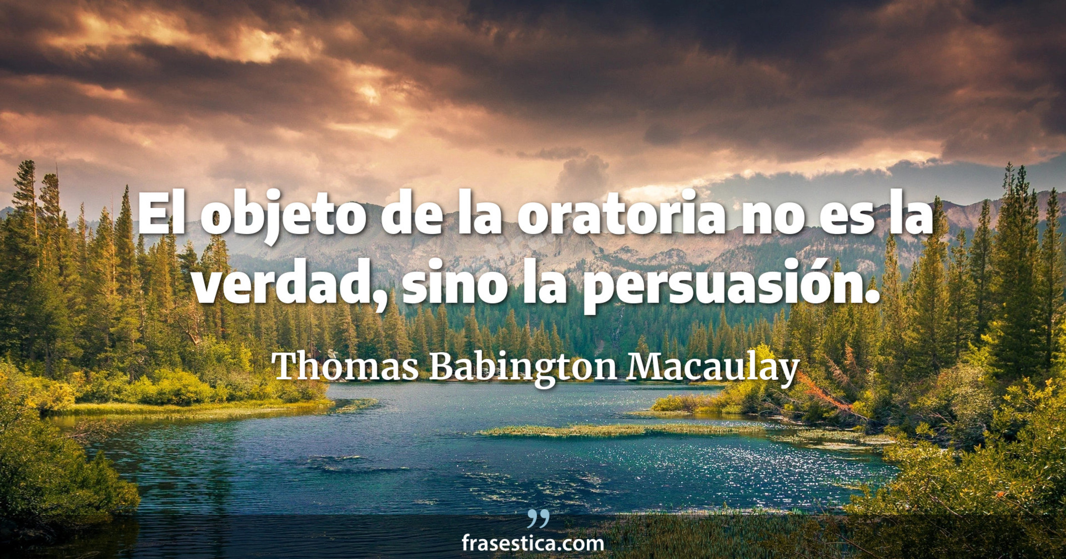 El objeto de la oratoria no es la verdad, sino la persuasión. - Thomas Babington Macaulay
