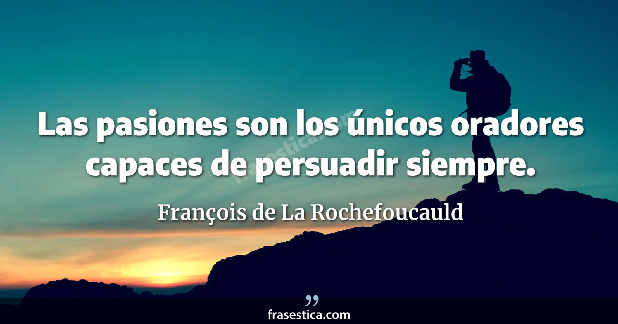 Las pasiones son los únicos oradores capaces de persuadir siempre.  - François de La Rochefoucauld