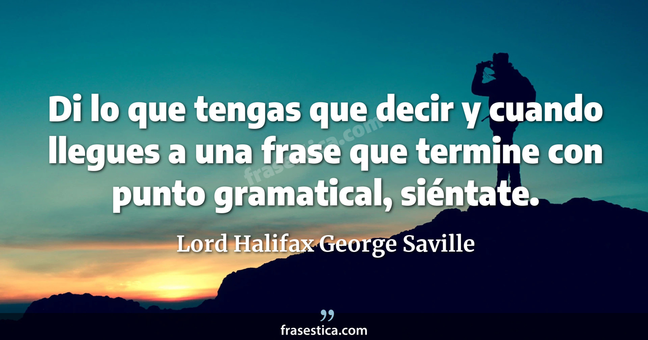 Di lo que tengas que decir y cuando llegues a una frase que termine con punto gramatical, siéntate. - Lord Halifax George Saville