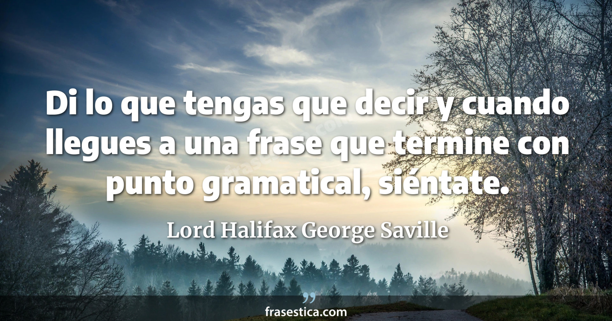 Di lo que tengas que decir y cuando llegues a una frase que termine con punto gramatical, siéntate. - Lord Halifax George Saville