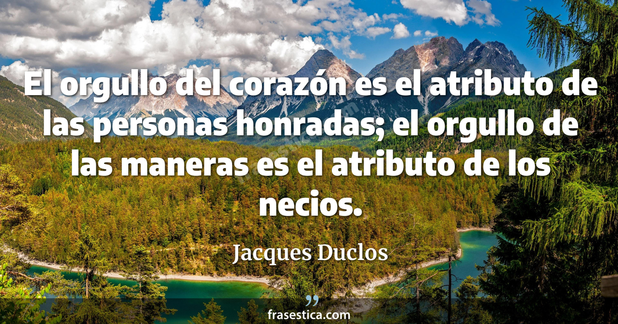 El orgullo del corazón es el atributo de las personas honradas; el orgullo de las maneras es el atributo de los necios. - Jacques Duclos