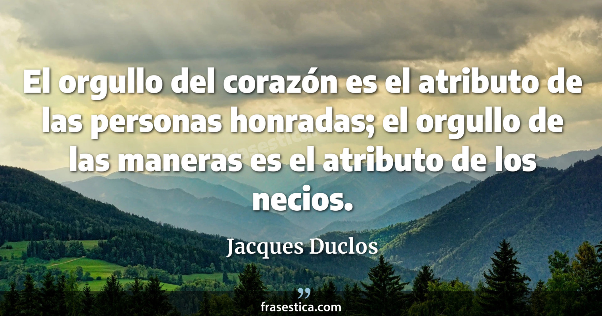 El orgullo del corazón es el atributo de las personas honradas; el orgullo de las maneras es el atributo de los necios. - Jacques Duclos
