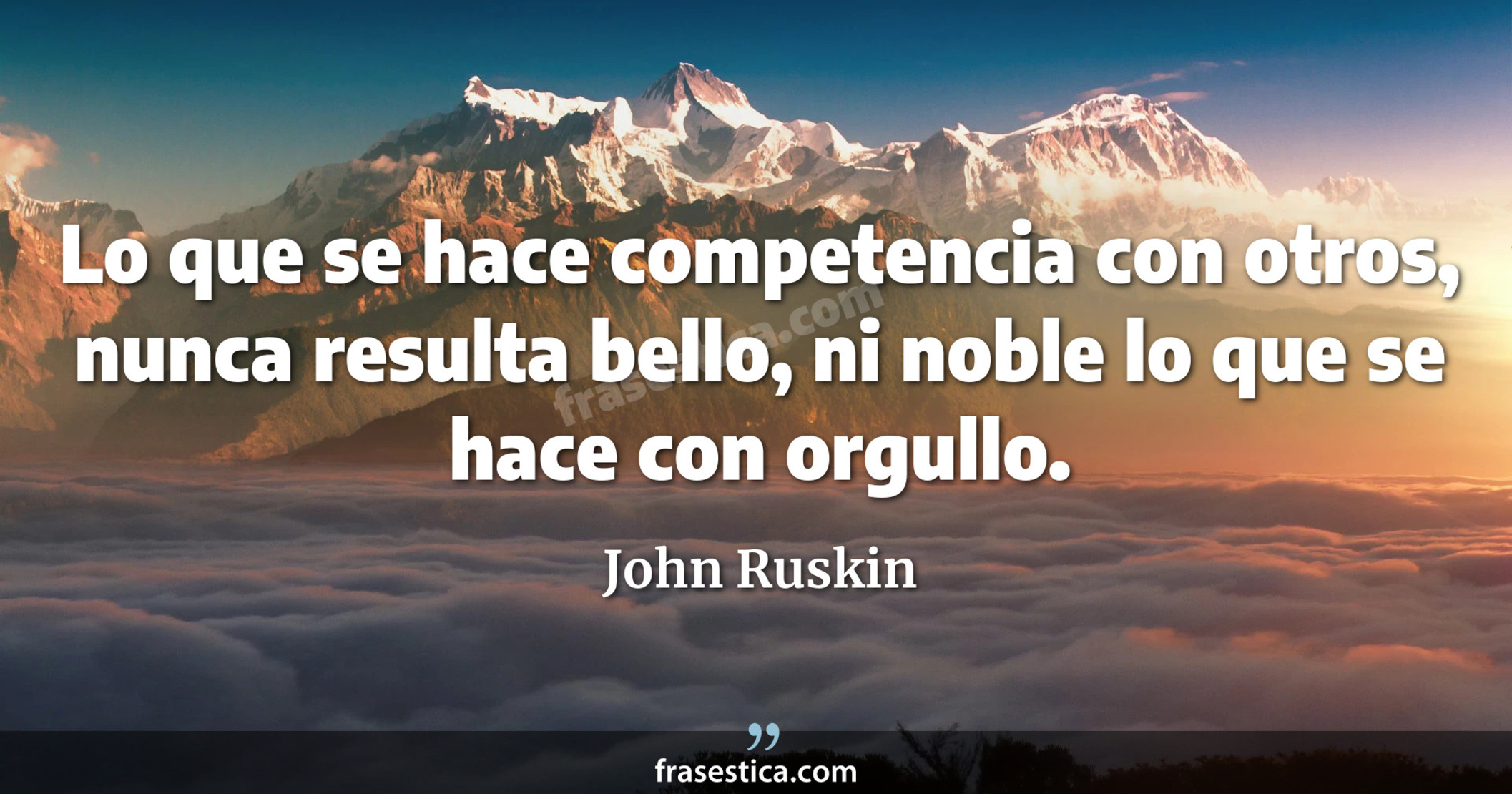 Lo que se hace competencia con otros, nunca resulta bello, ni noble lo que se hace con orgullo. - John Ruskin