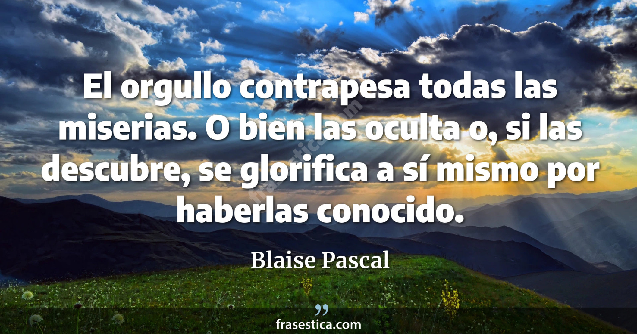 El orgullo contrapesa todas las miserias. O bien las oculta o, si las descubre, se glorifica a sí mismo por haberlas conocido. - Blaise Pascal