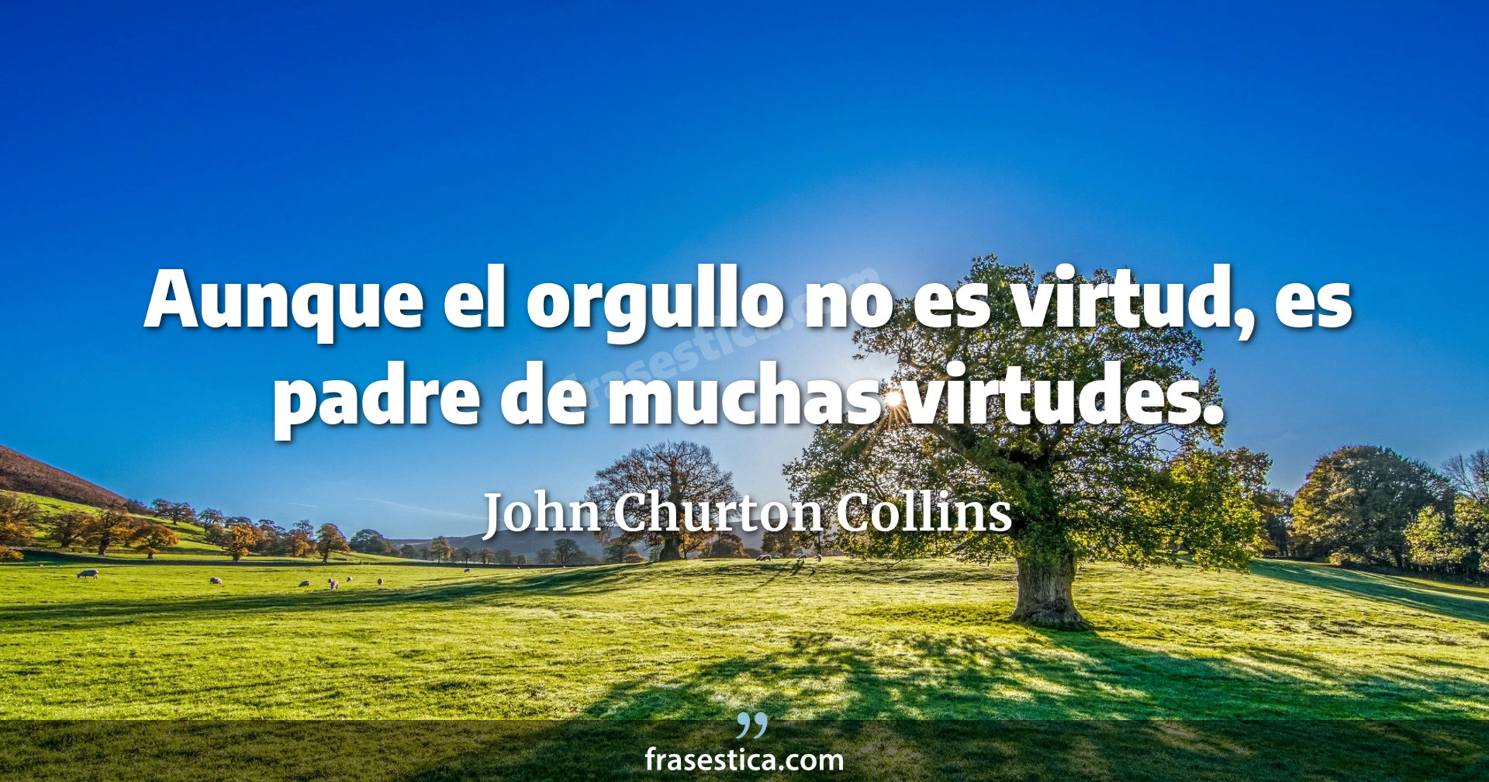 Aunque el orgullo no es virtud, es padre de muchas virtudes. - John Churton Collins