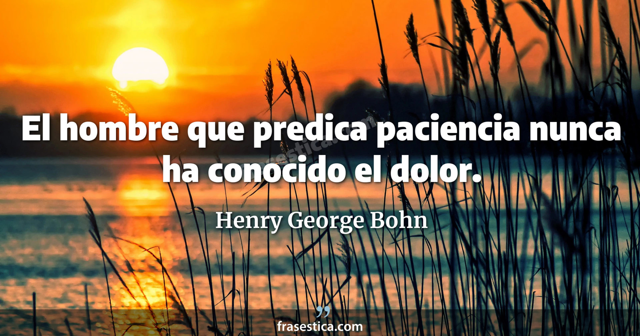 El hombre que predica paciencia nunca ha conocido el dolor. - Henry George Bohn
