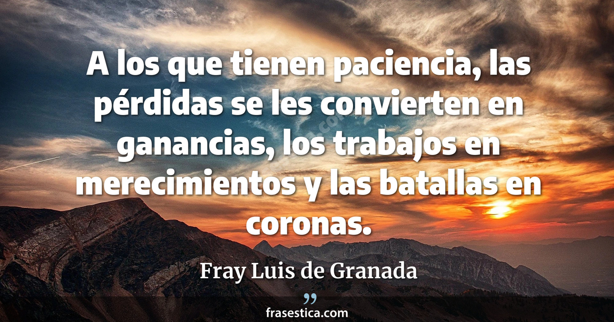 A los que tienen paciencia, las pérdidas se les convierten en ganancias, los trabajos en merecimientos y las batallas en coronas. - Fray Luis de Granada