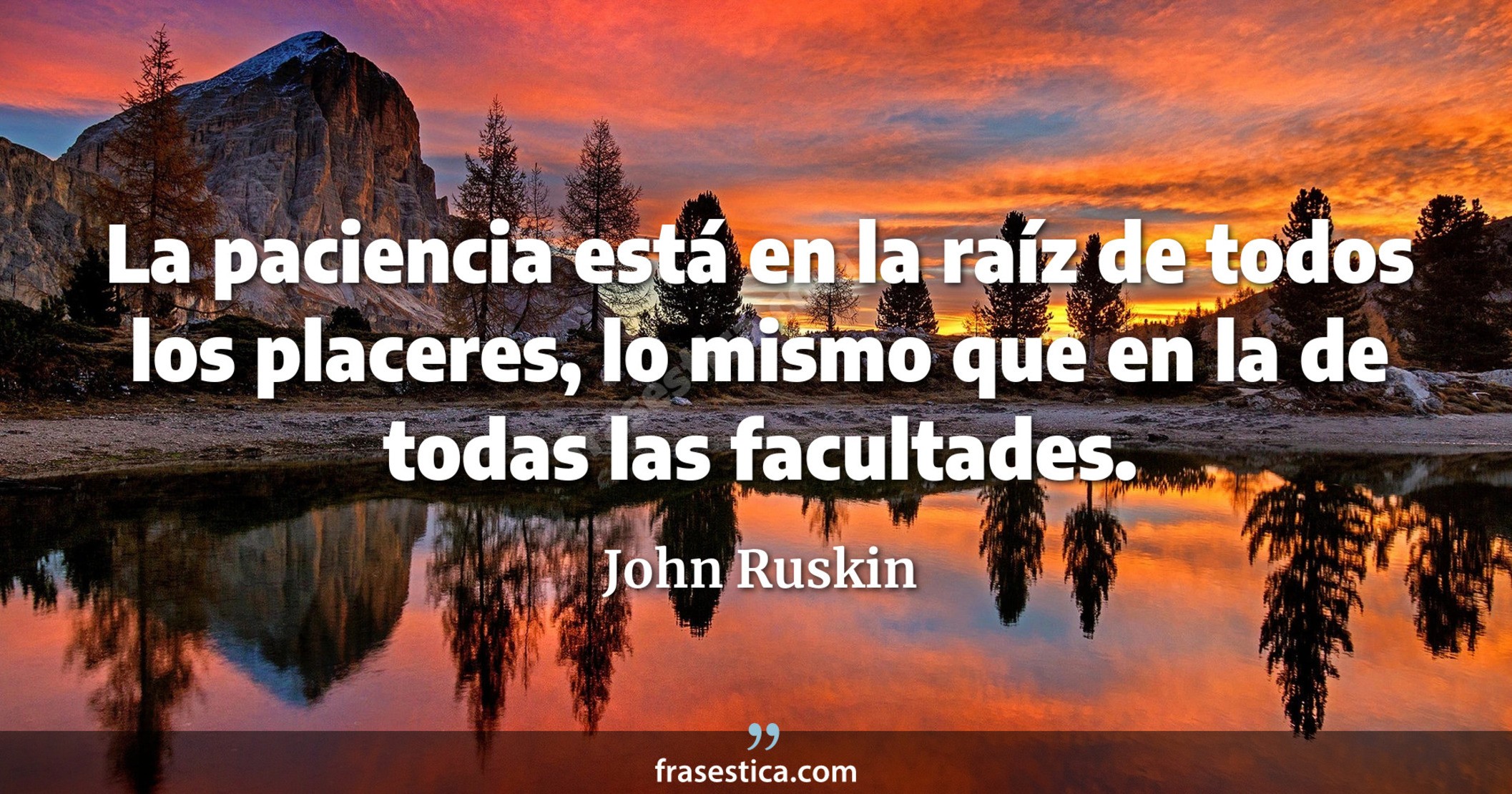 La paciencia está en la raíz de todos los placeres, lo mismo que en la de todas las facultades. - John Ruskin