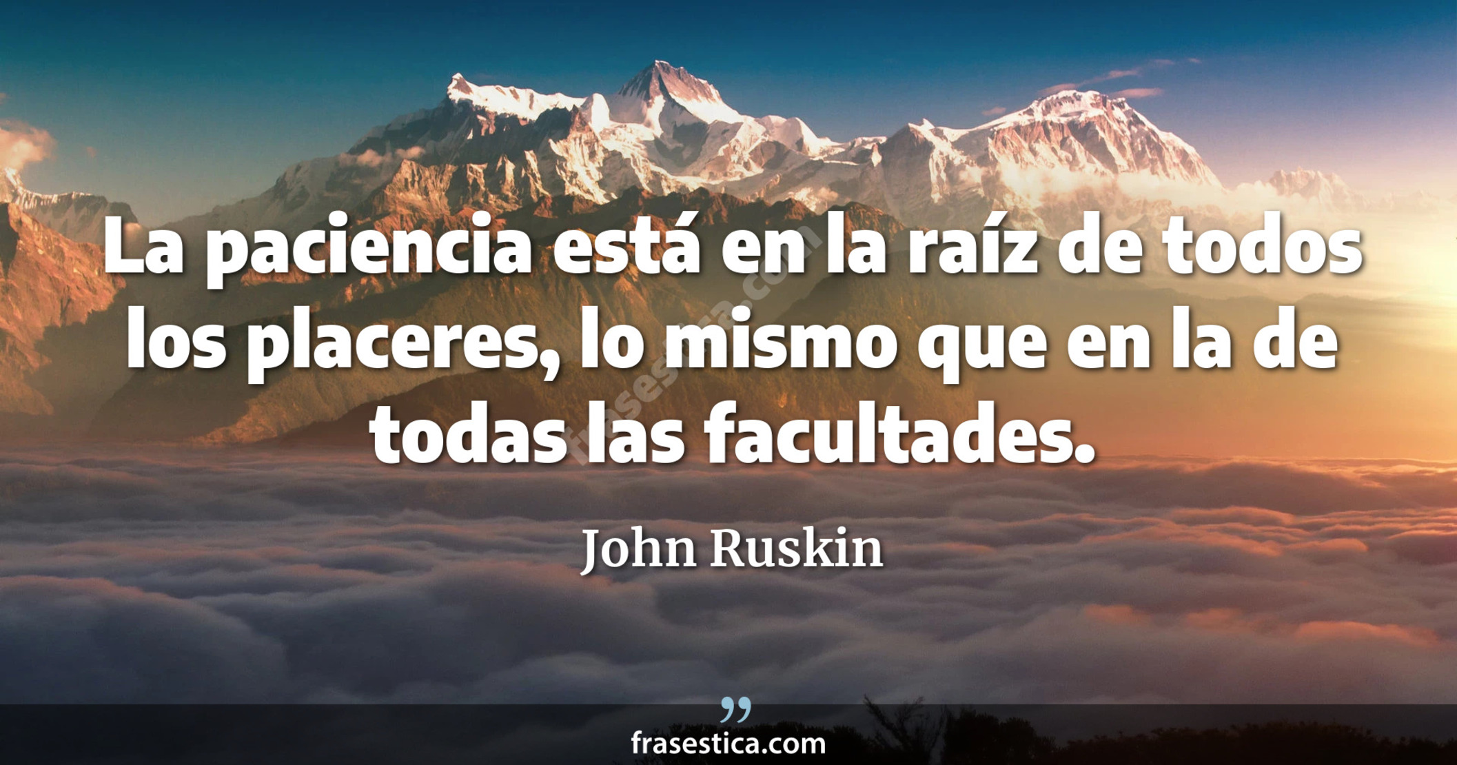 La paciencia está en la raíz de todos los placeres, lo mismo que en la de todas las facultades. - John Ruskin