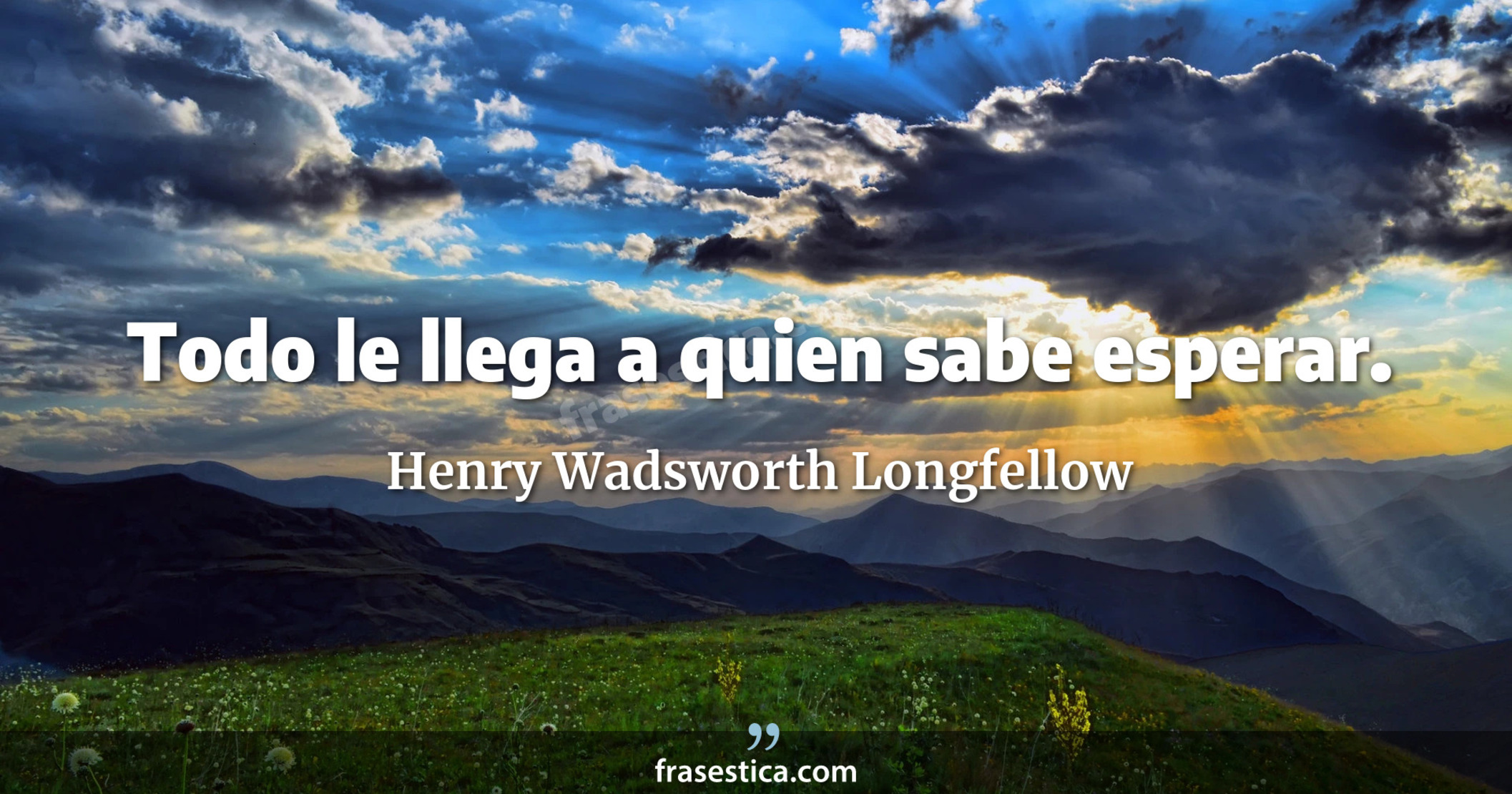 Todo le llega a quien sabe esperar.  - Henry Wadsworth Longfellow