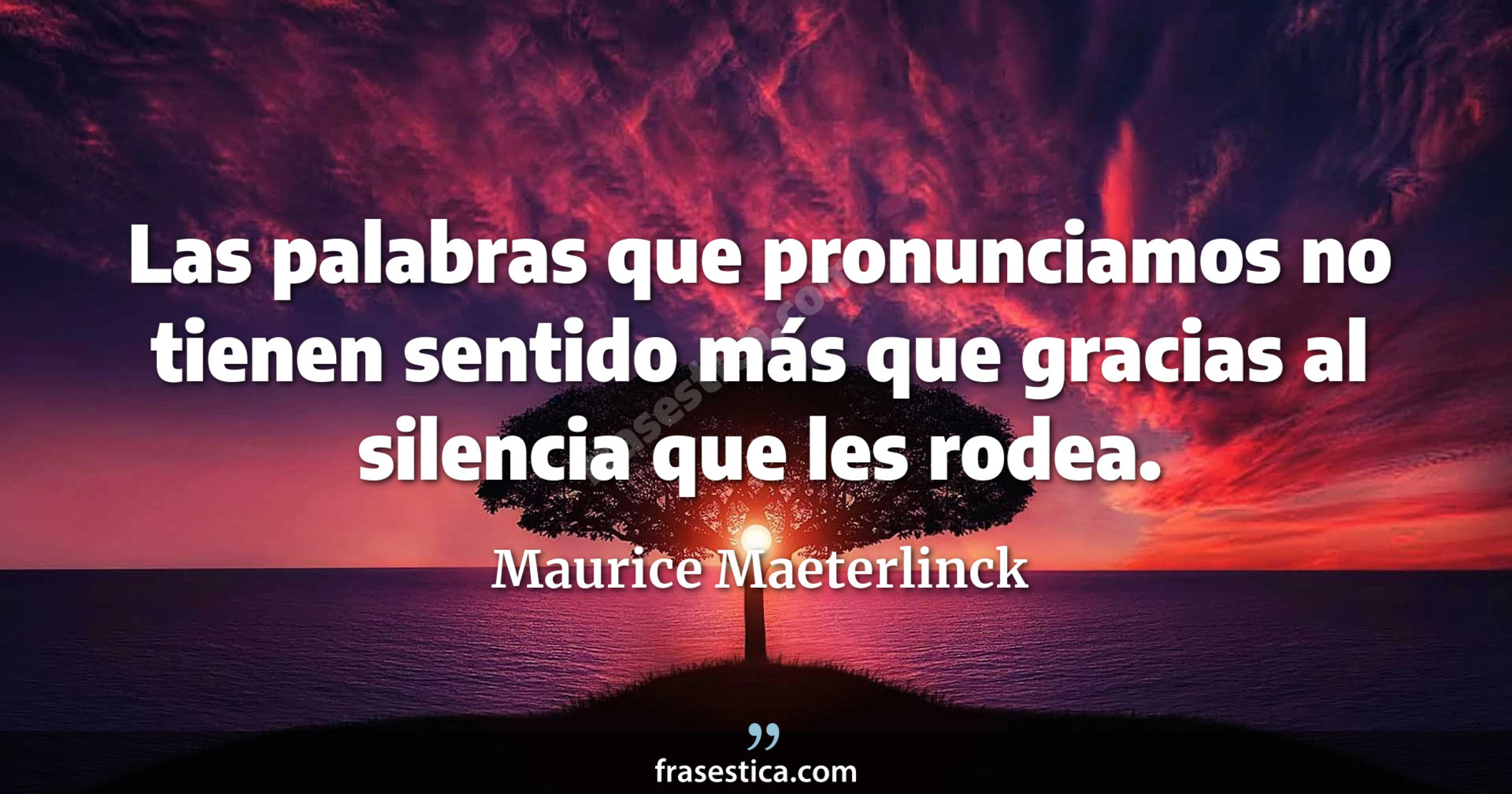 Las palabras que pronunciamos no tienen sentido más que gracias al silencia que les rodea. - Maurice Maeterlinck