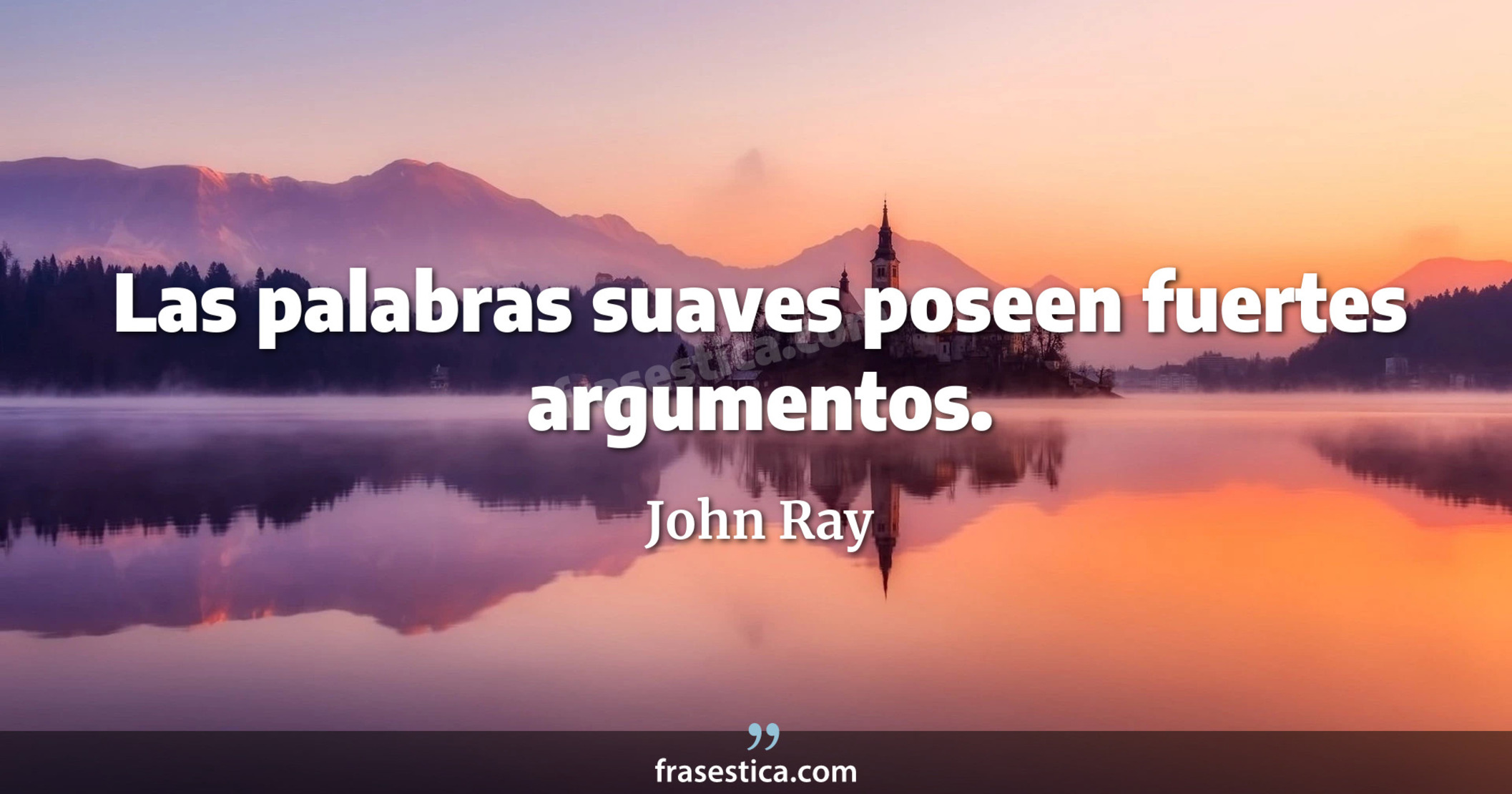 Las palabras suaves poseen fuertes argumentos.  - John Ray