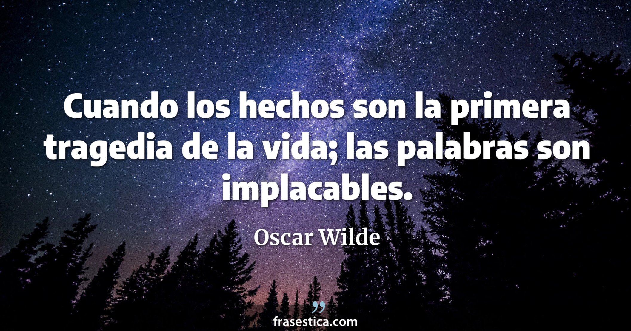 Cuando los hechos son la primera tragedia de la vida; las palabras son implacables.  - Oscar Wilde