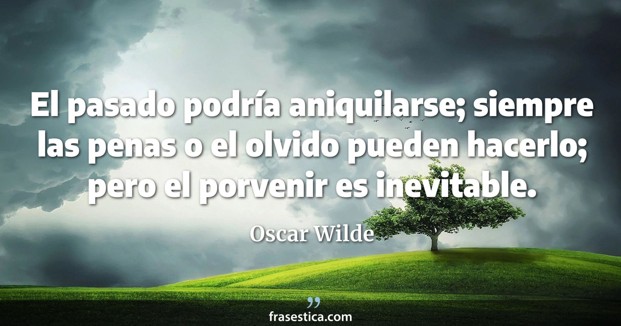 El pasado podría aniquilarse; siempre las penas o el olvido pueden hacerlo; pero el porvenir es inevitable.  - Oscar Wilde