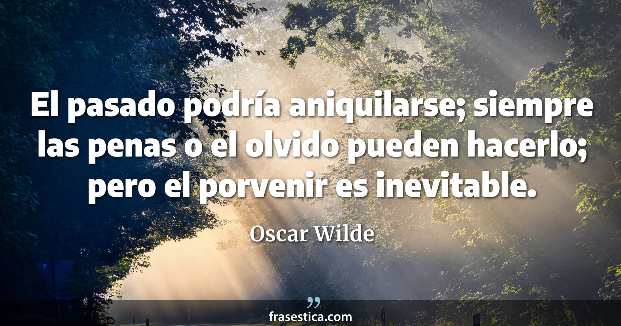El pasado podría aniquilarse; siempre las penas o el olvido pueden hacerlo; pero el porvenir es inevitable.  - Oscar Wilde