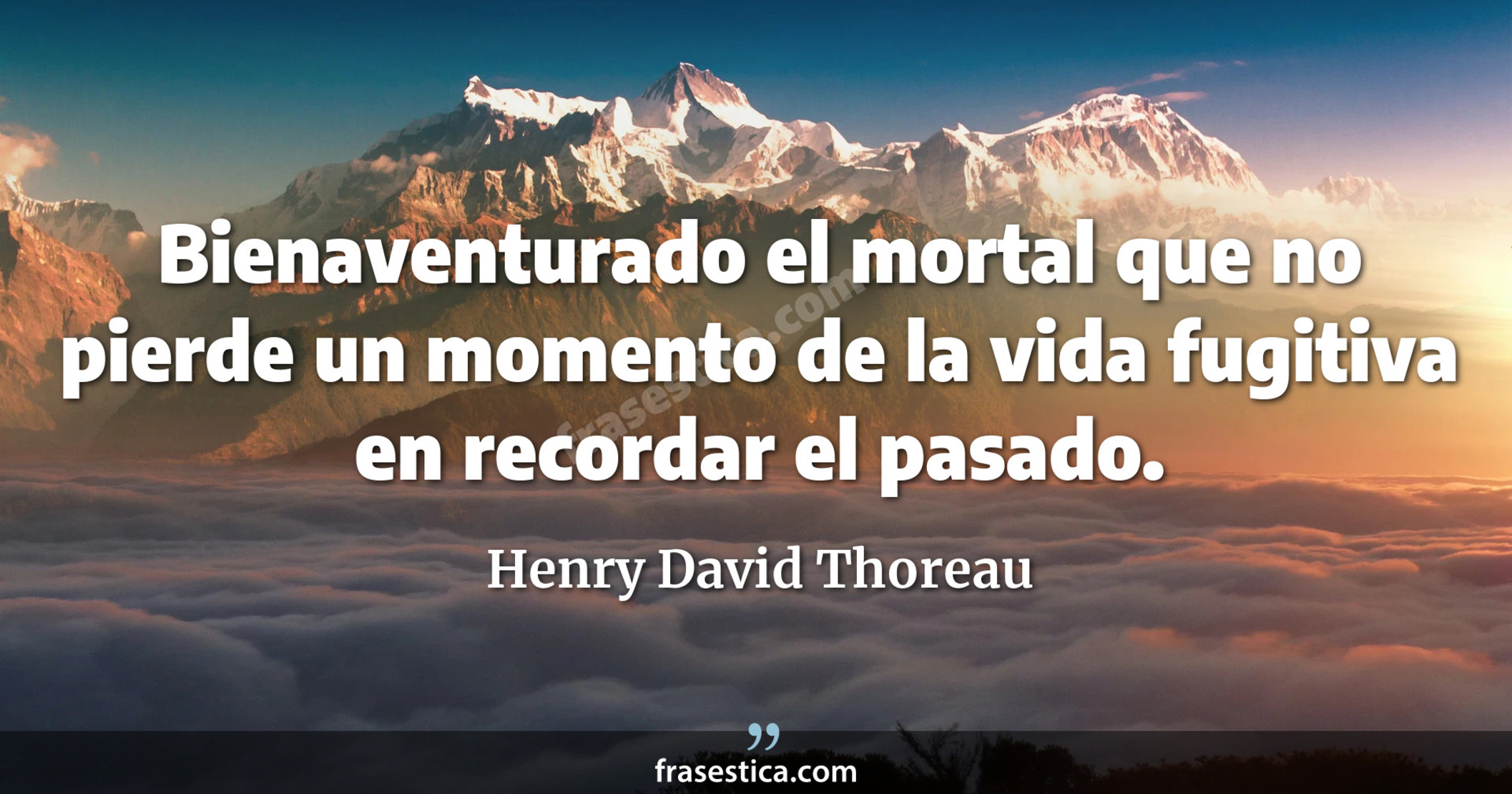 Bienaventurado el mortal que no pierde un momento de la vida fugitiva en recordar el pasado. - Henry David Thoreau