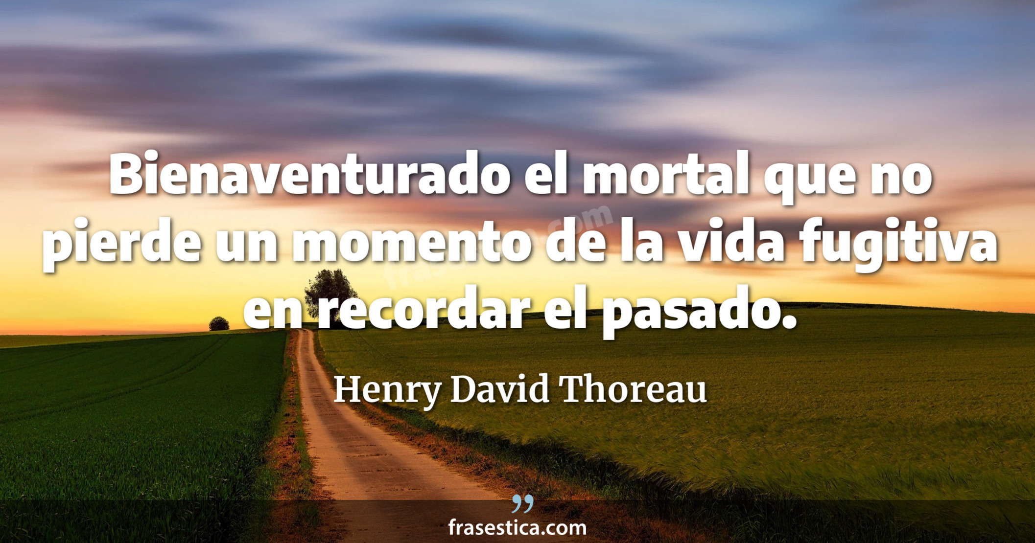 Bienaventurado el mortal que no pierde un momento de la vida fugitiva en recordar el pasado. - Henry David Thoreau