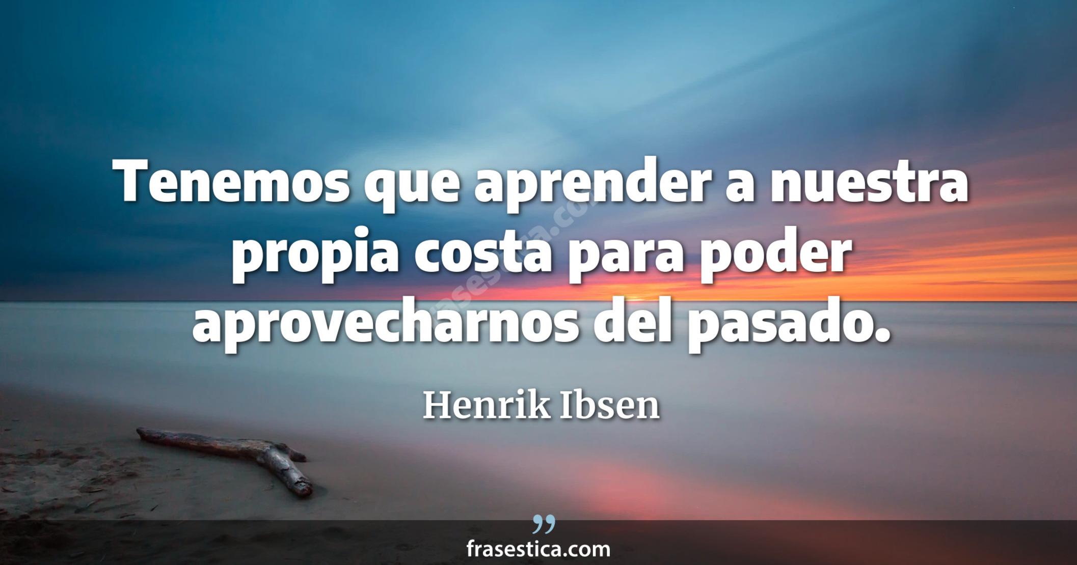 Tenemos que aprender a nuestra propia costa para poder aprovecharnos del pasado. - Henrik Ibsen