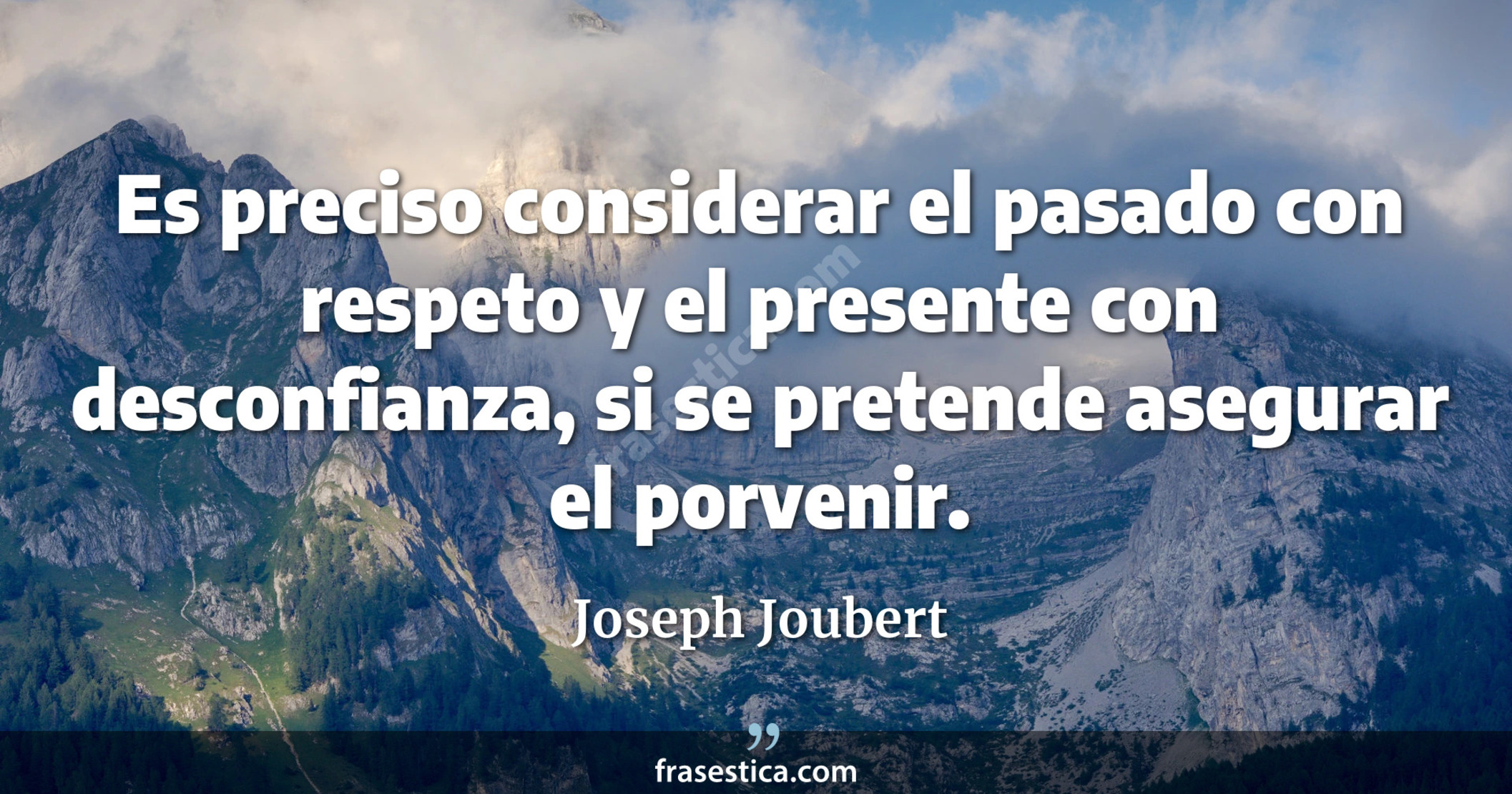 Es preciso considerar el pasado con respeto y el presente con desconfianza, si se pretende asegurar el porvenir. - Joseph Joubert