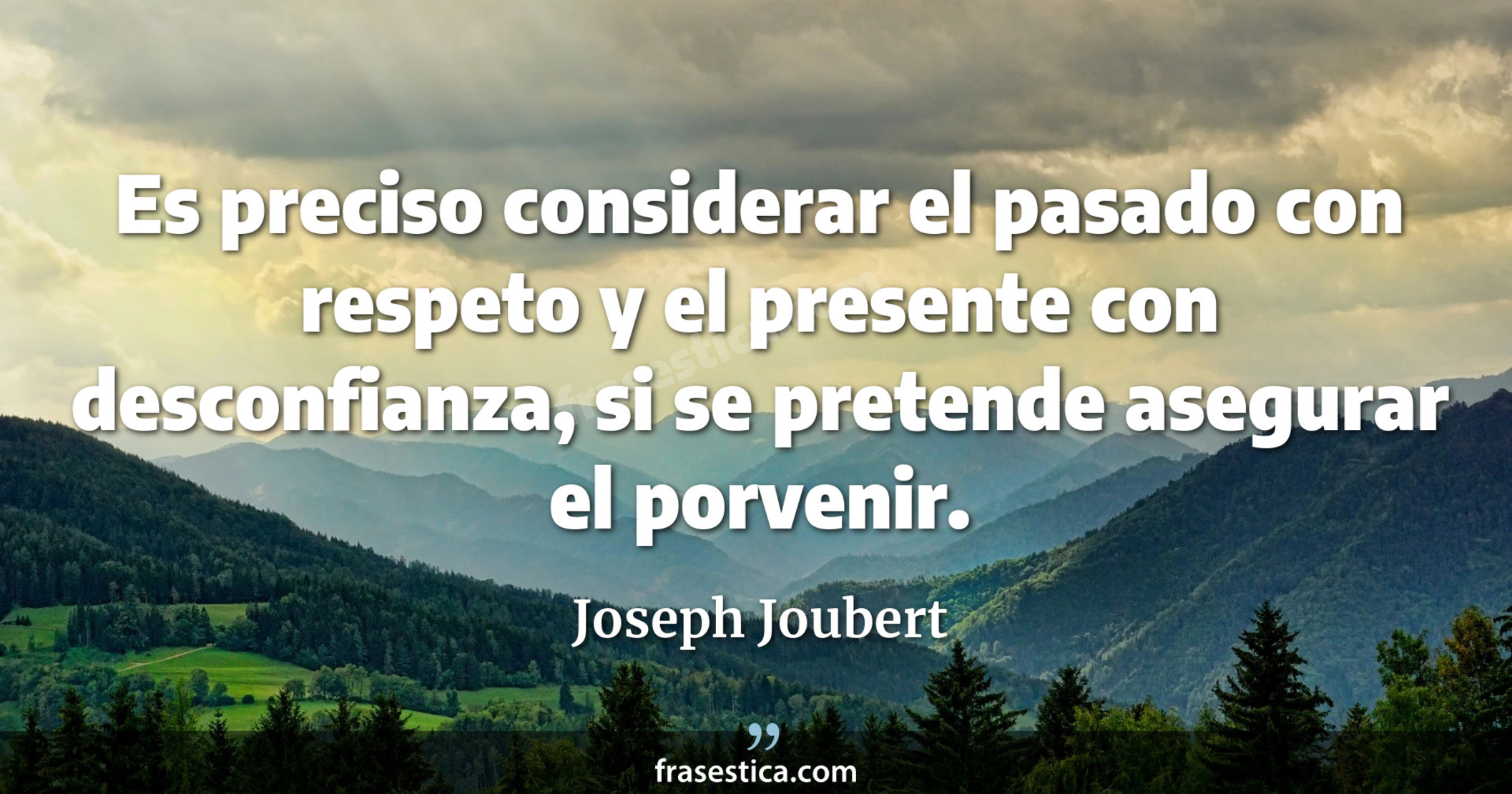 Es preciso considerar el pasado con respeto y el presente con desconfianza, si se pretende asegurar el porvenir. - Joseph Joubert