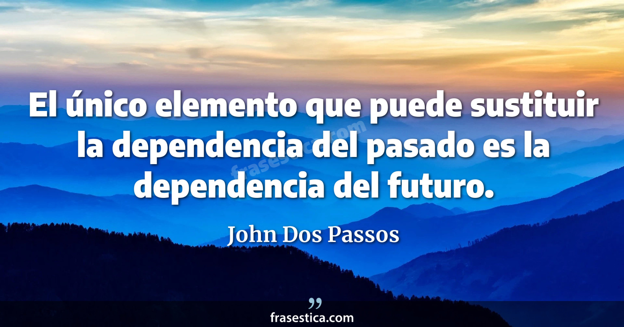 El único elemento que puede sustituir la dependencia del pasado es la dependencia del futuro. - John Dos Passos