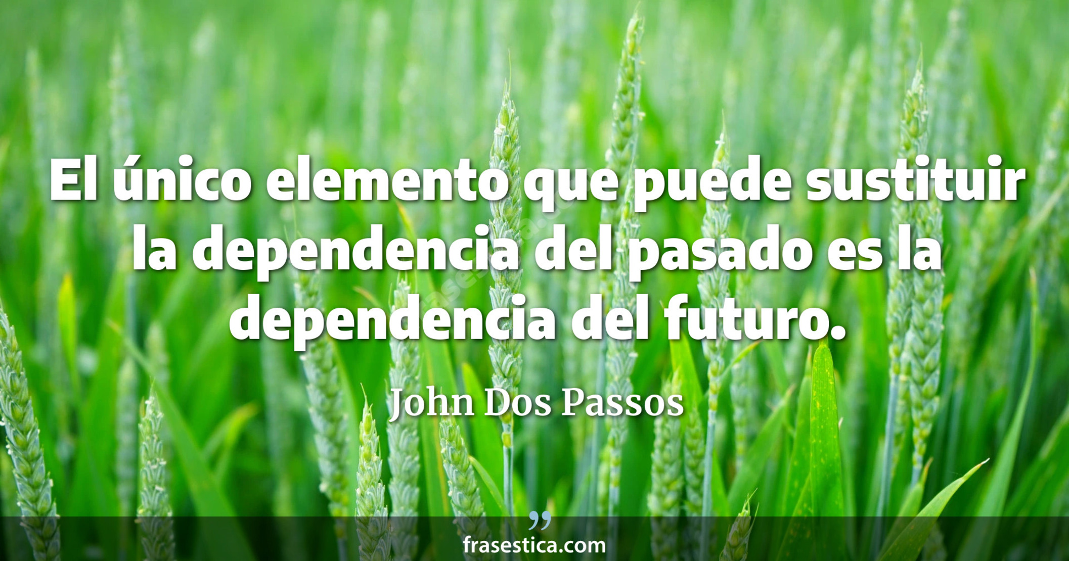 El único elemento que puede sustituir la dependencia del pasado es la dependencia del futuro. - John Dos Passos