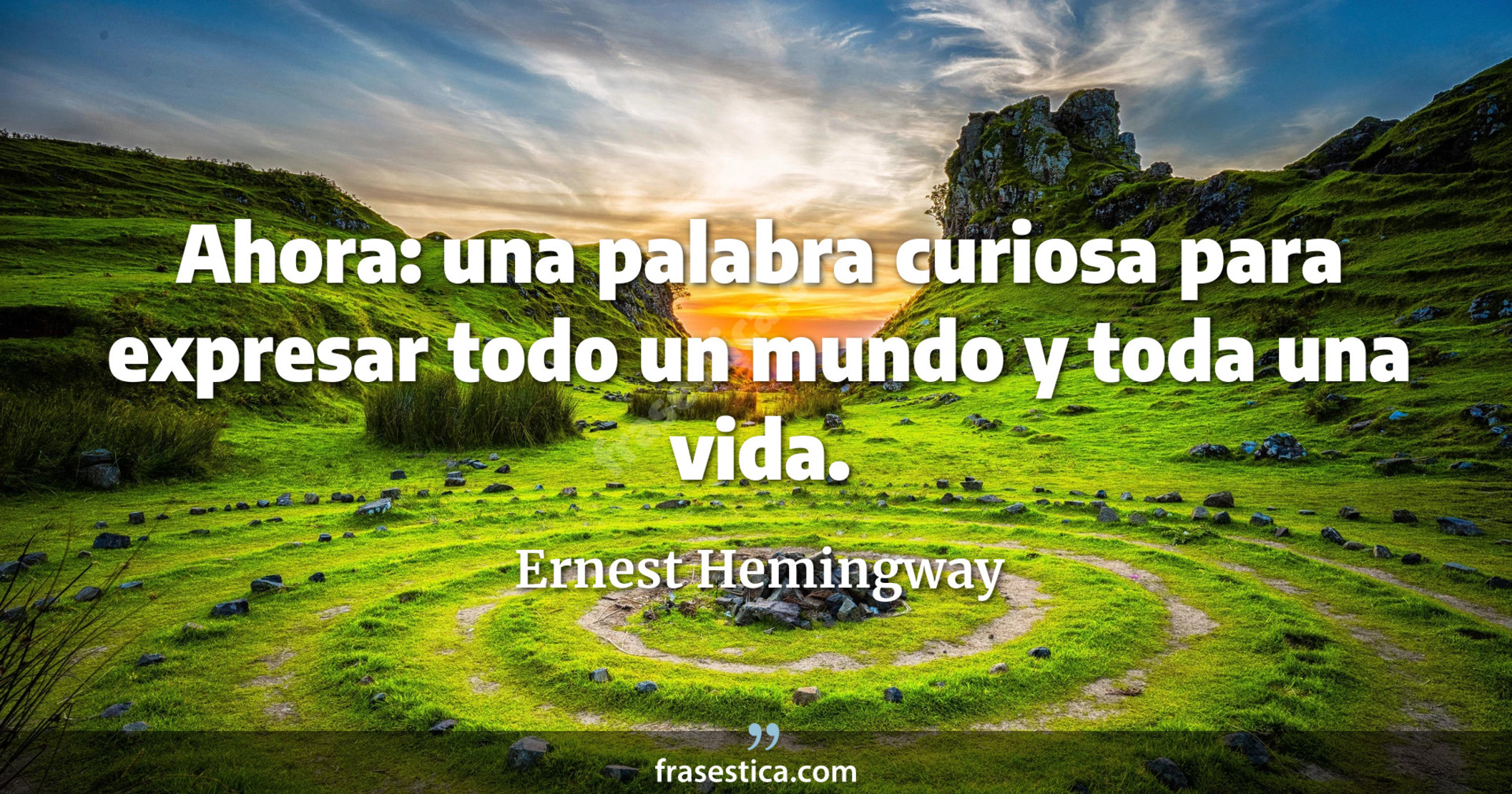 Ahora: una palabra curiosa para expresar todo un mundo y toda una vida. - Ernest Hemingway