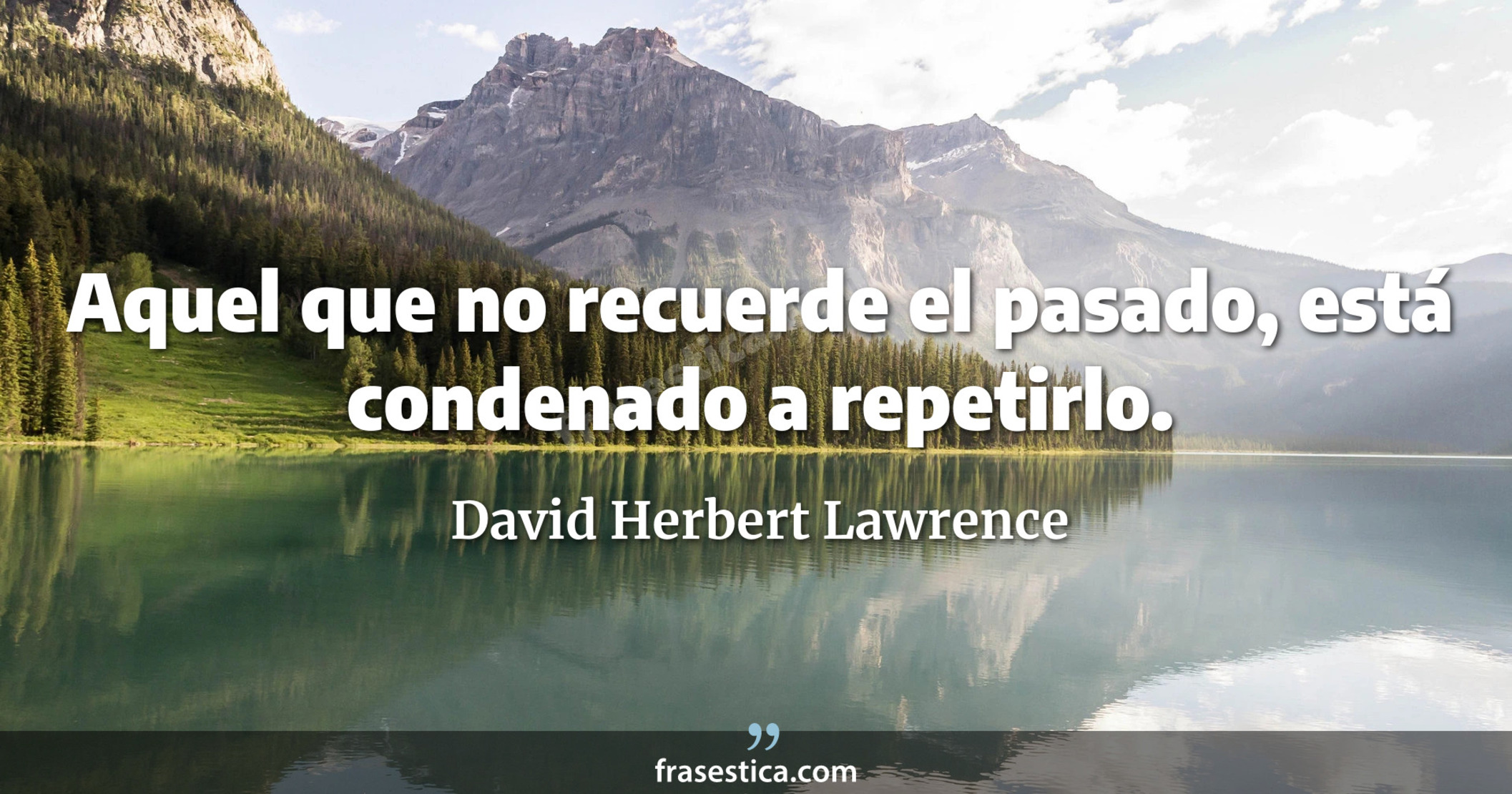 Aquel que no recuerde el pasado, está condenado a repetirlo. - David Herbert Lawrence