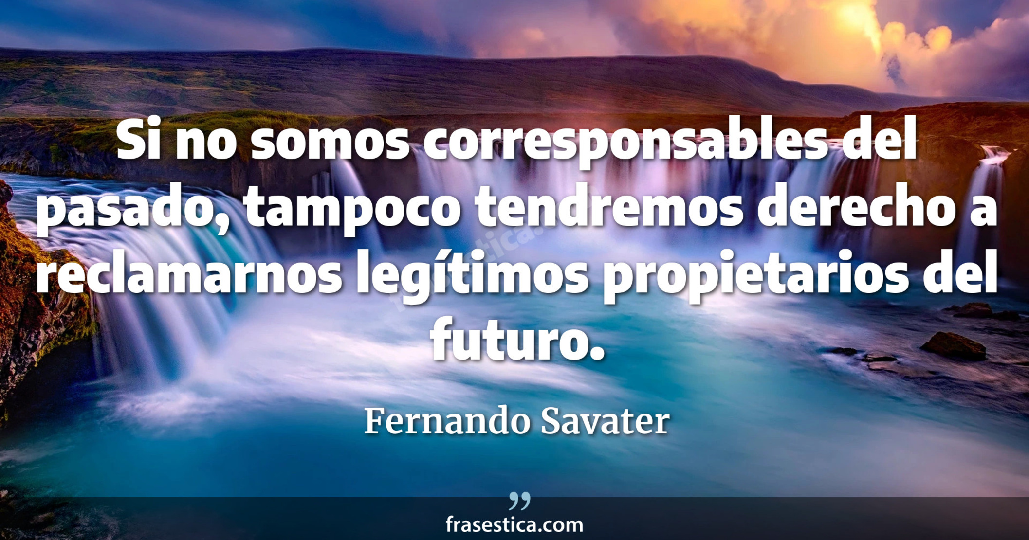 Si no somos corresponsables del pasado, tampoco tendremos derecho a reclamarnos legítimos propietarios del futuro. - Fernando Savater
