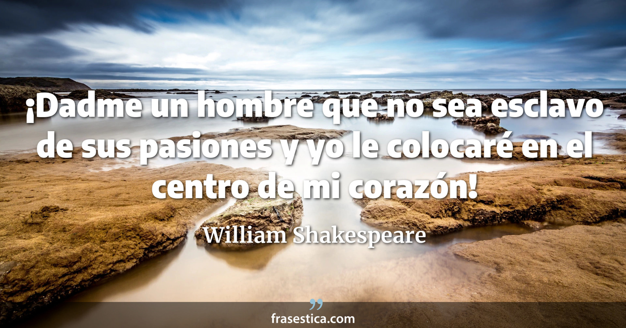 ¡Dadme un hombre que no sea esclavo de sus pasiones y yo le colocaré en el centro de mi corazón! - William Shakespeare