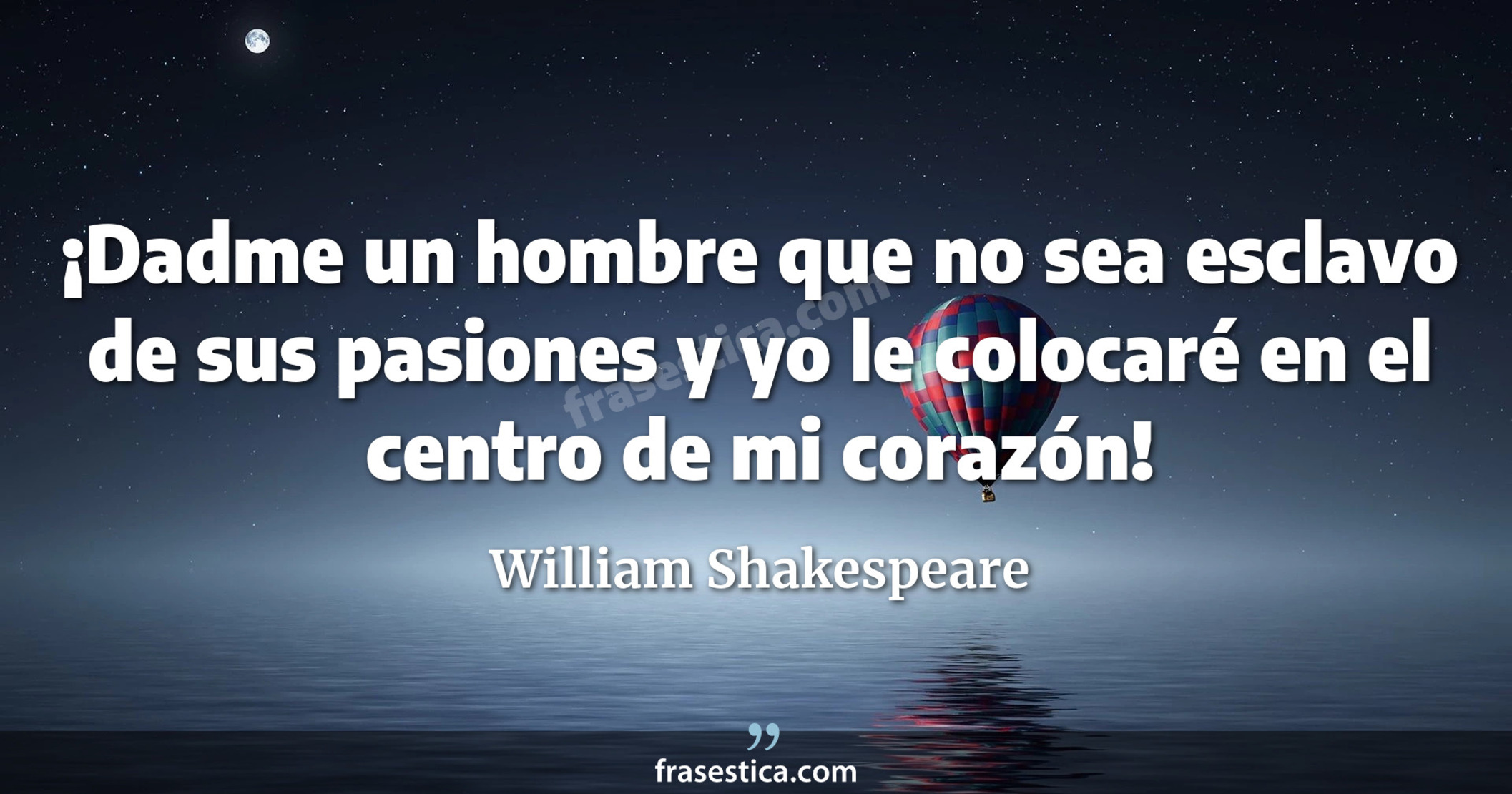 ¡Dadme un hombre que no sea esclavo de sus pasiones y yo le colocaré en el centro de mi corazón! - William Shakespeare