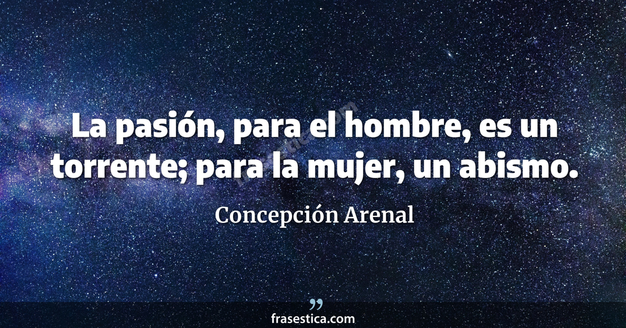 La pasión, para el hombre, es un torrente; para la mujer, un abismo.  - Concepción Arenal
