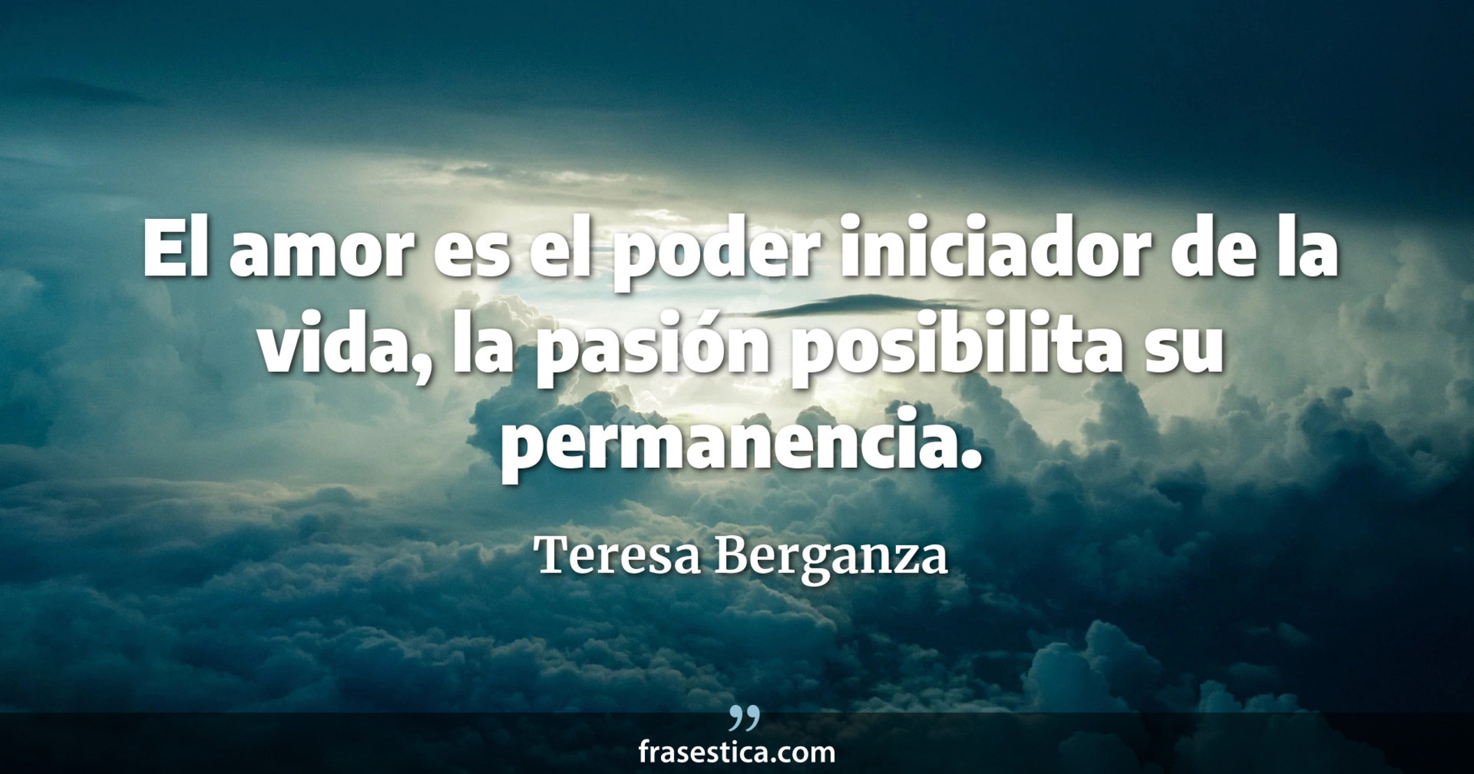 El amor es el poder iniciador de la vida, la pasión posibilita su permanencia. - Teresa Berganza