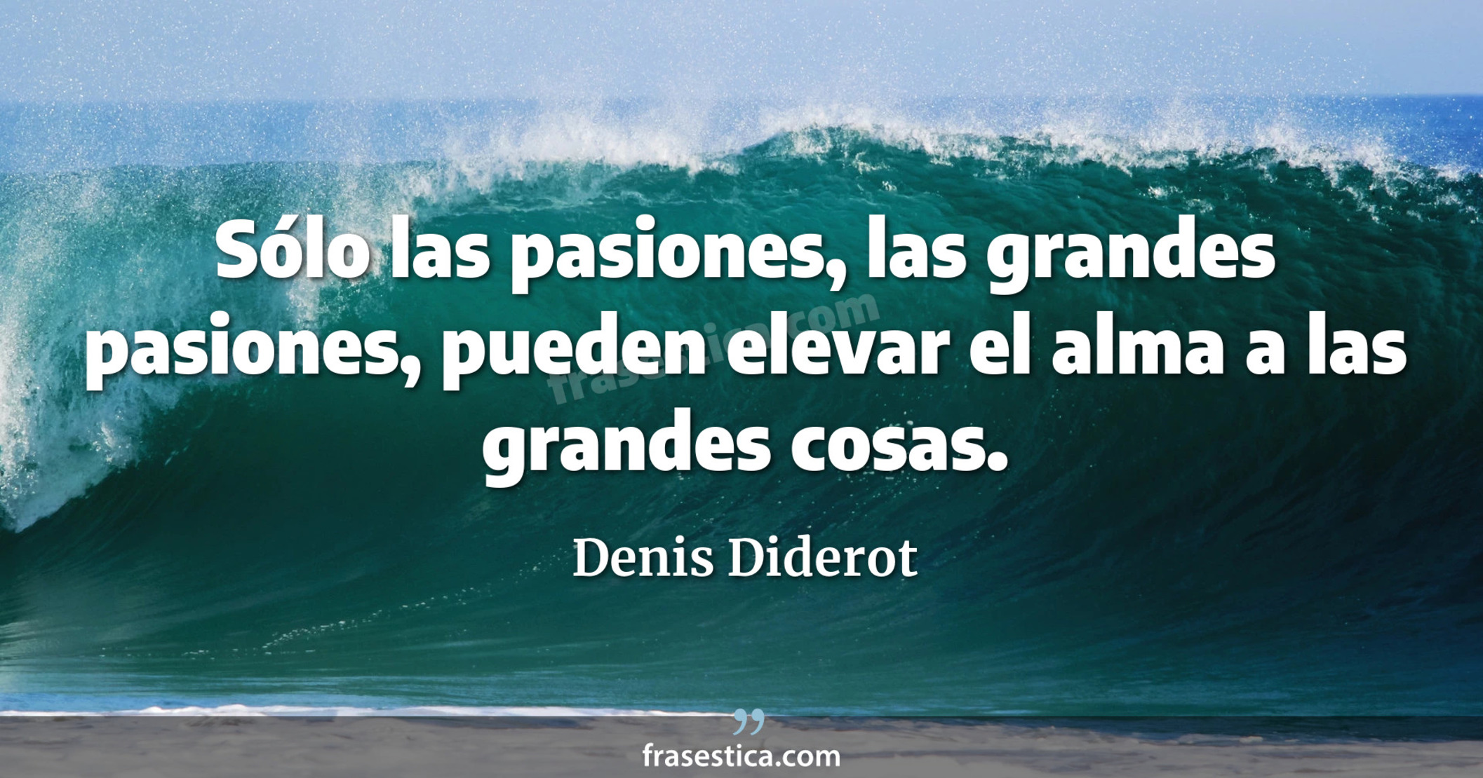 Sólo las pasiones, las grandes pasiones, pueden elevar el alma a las grandes cosas.  - Denis Diderot