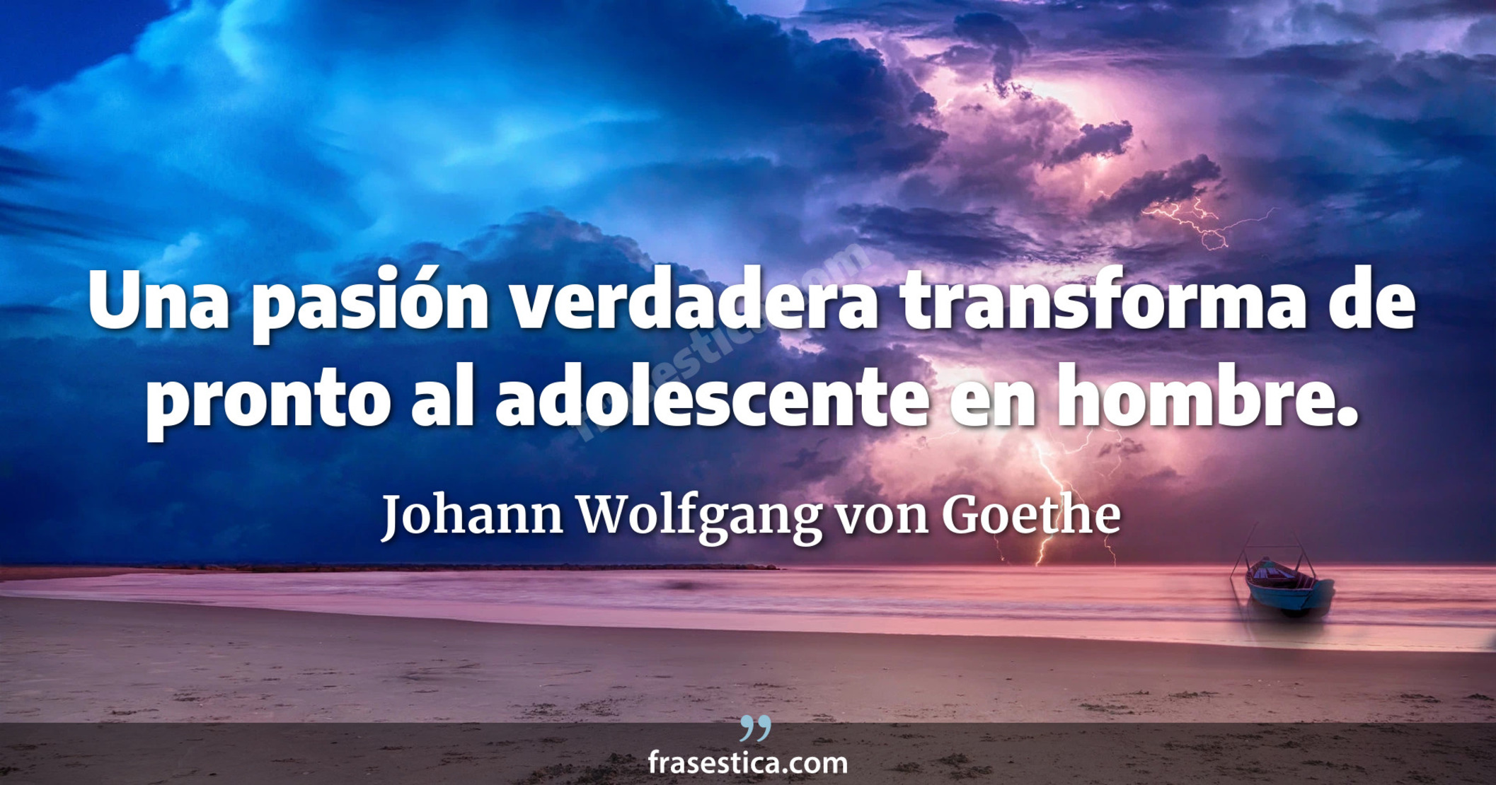 Una pasión verdadera transforma de pronto al adolescente en hombre. - Johann Wolfgang von Goethe