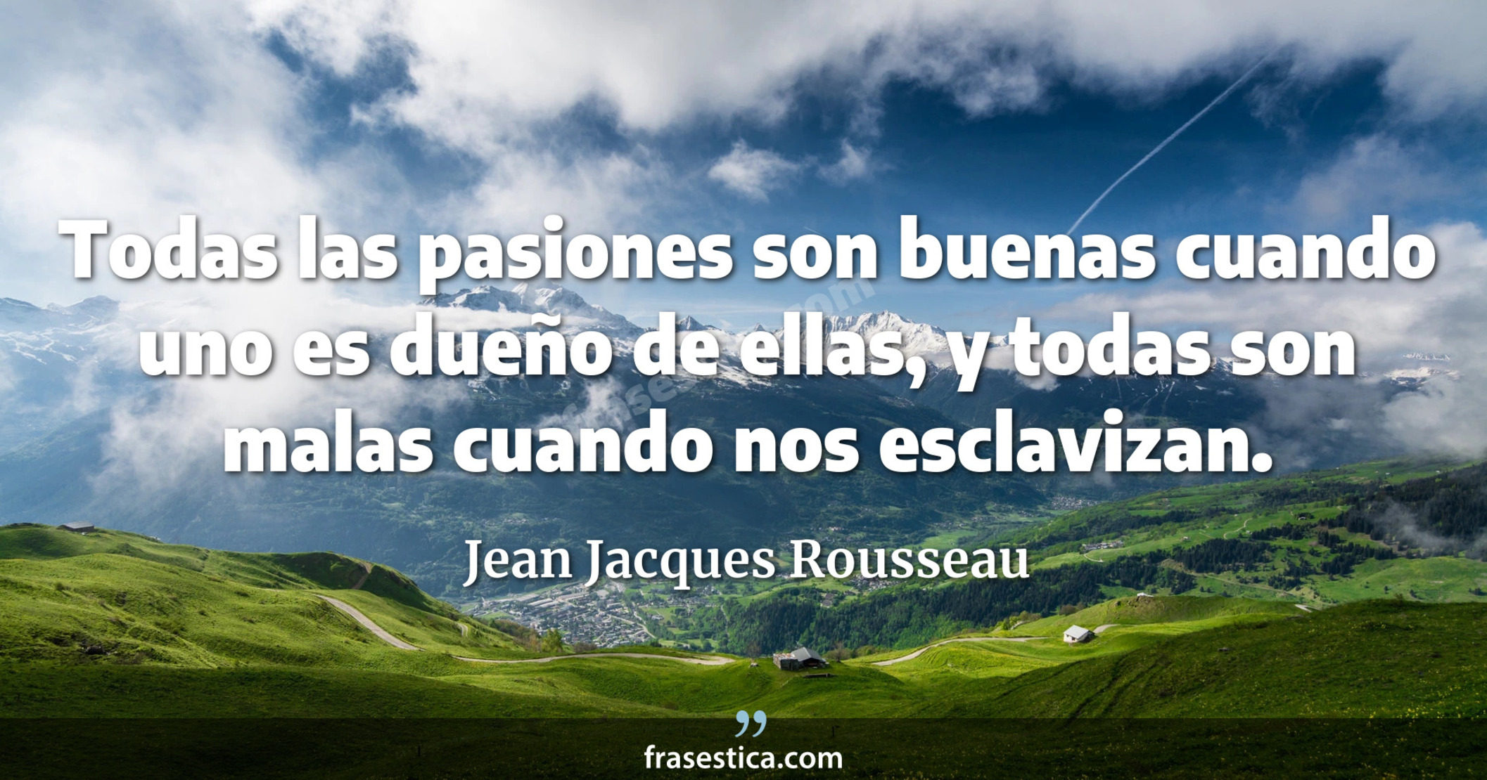 Todas las pasiones son buenas cuando uno es dueño de ellas, y todas son malas cuando nos esclavizan. - Jean Jacques Rousseau