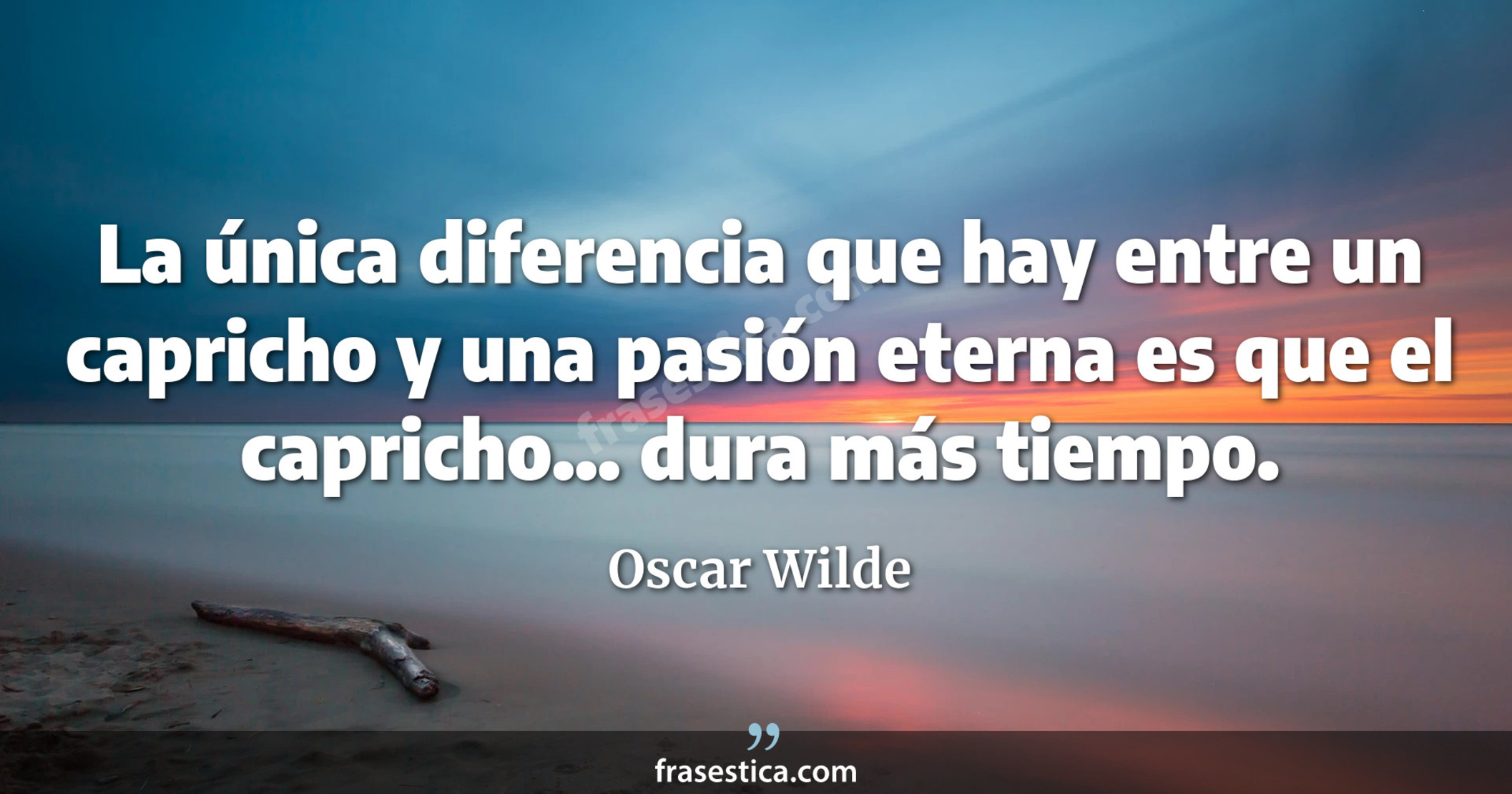 La única diferencia que hay entre un capricho y una pasión eterna es que el capricho... dura más tiempo.  - Oscar Wilde