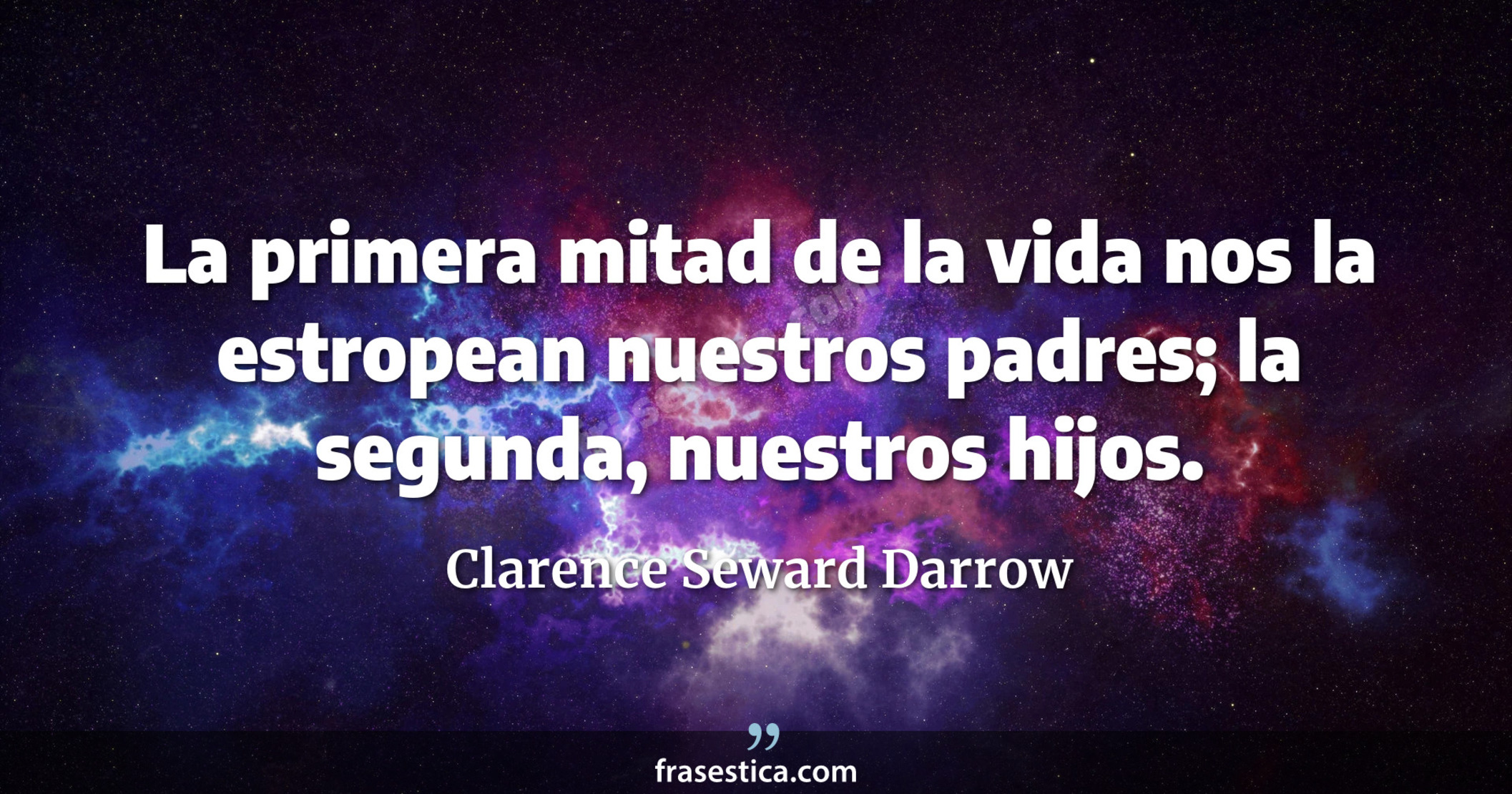 La primera mitad de la vida nos la estropean nuestros padres; la segunda, nuestros hijos. - Clarence Seward Darrow